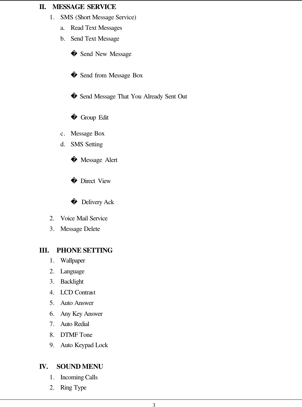    3II.  MESSAGE SERVICE 1. SMS (Short Message Service) a. Read Text Messages b. Send Text Message  Send New Message  Send from Message Box  Send Message That You Already Sent Out  Group Edit c. Message Box d. SMS Setting  Message Alert  Direct View  Delivery Ack 2. Voice Mail Service 3. Message Delete  III.   PHONE SETTING 1. Wallpaper 2. Language 3. Backlight 4. LCD Contrast 5. Auto Answer 6. Any Key Answer 7. Auto Redial 8. DTMF Tone 9. Auto Keypad Lock  IV.    SOUND MENU 1. Incoming Calls 2. Ring Type 
