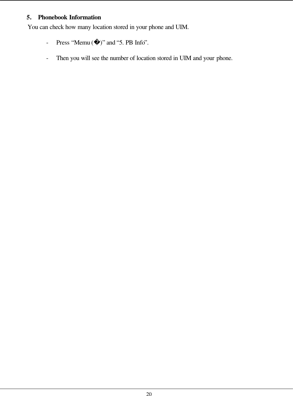    20  5. Phonebook Information You can check how many location stored in your phone and UIM.   - Press “Memu ()” and “5. PB Info”. - Then you will see the number of location stored in UIM and your phone.  