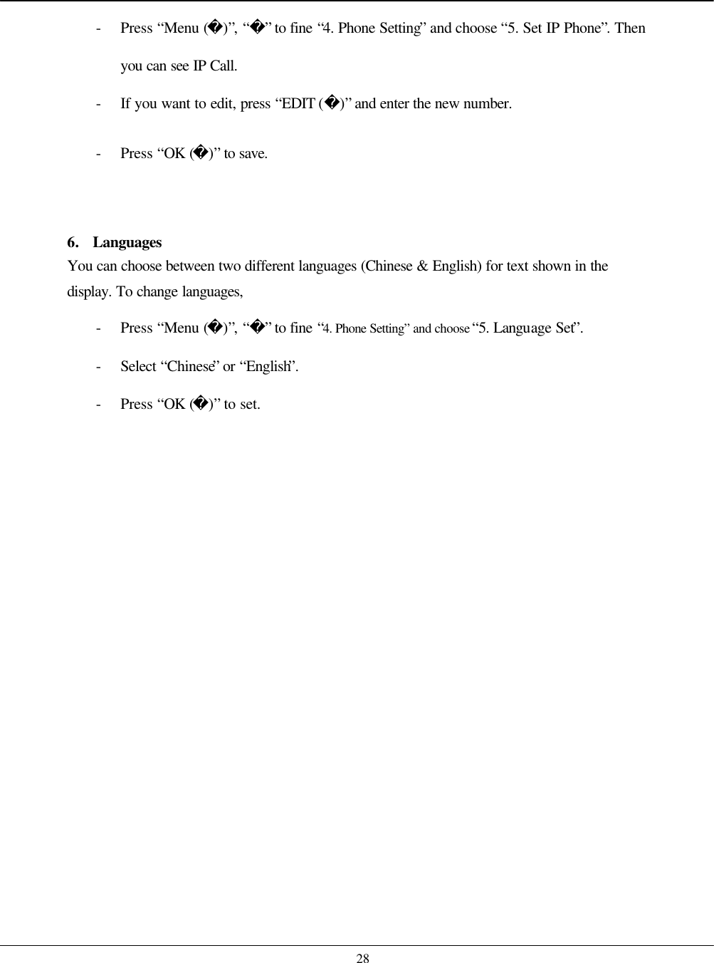    28 - Press “Menu ()”, “” to fine “4. Phone Setting” and choose “5. Set IP Phone”. Then you can see IP Call. - If you want to edit, press “EDIT ()” and enter the new number. - Press “OK ()” to save.   6. Languages   You can choose between two different languages (Chinese &amp; English) for text shown in the display. To change languages, - Press “Menu ()”, “” to fine “4. Phone Setting” and choose “5. Language Set”. - Select “Chinese” or “English”. - Press “OK ()” to set.   