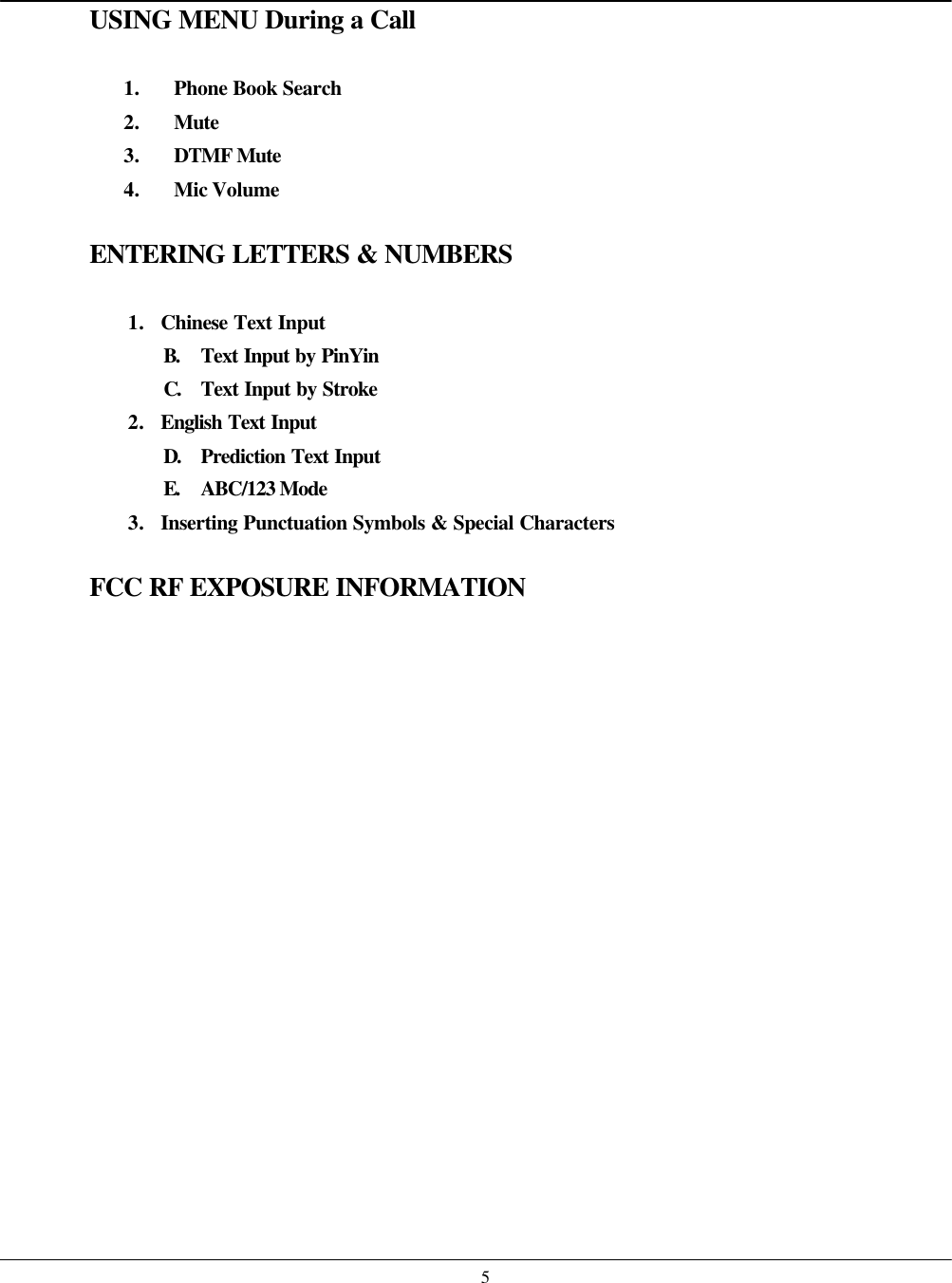    5USING MENU During a Call  1. Phone Book Search 2. Mute 3. DTMF Mute 4. Mic Volume  ENTERING LETTERS &amp; NUMBERS  1. Chinese Text Input B. Text Input by PinYin C. Text Input by Stroke 2. English Text Input D. Prediction Text Input E. ABC/123 Mode 3. Inserting Punctuation Symbols &amp; Special Characters  FCC RF EXPOSURE INFORMATION 