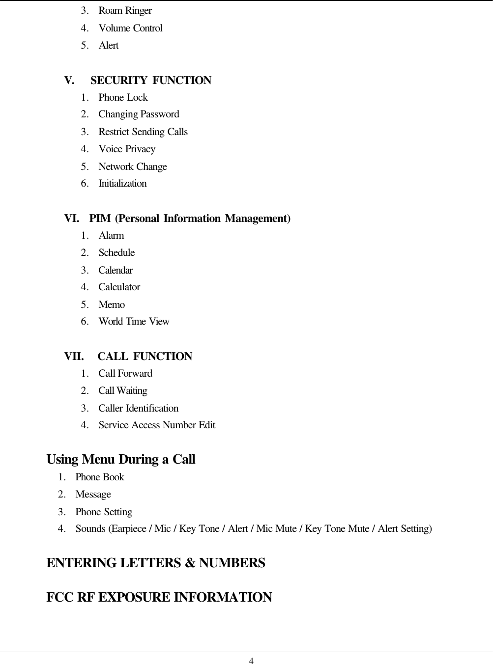    43. Roam Ringer 4. Volume Control 5. Alert  V.   SECURITY FUNCTION 1. Phone Lock 2. Changing Password 3. Restrict Sending Calls 4. Voice Privacy 5. Network Change 6. Initialization  VI.   PIM (Personal Information Management) 1. Alarm 2. Schedule 3. Calendar 4. Calculator 5. Memo 6. World Time View  VII.   CALL FUNCTION 1. Call Forward 2. Call Waiting 3. Caller Identification 4. Service Access Number Edit  Using Menu During a Call 1. Phone Book 2. Message 3. Phone Setting 4. Sounds (Earpiece / Mic / Key Tone / Alert / Mic Mute / Key Tone Mute / Alert Setting)  ENTERING LETTERS &amp; NUMBERS  FCC RF EXPOSURE INFORMATION 