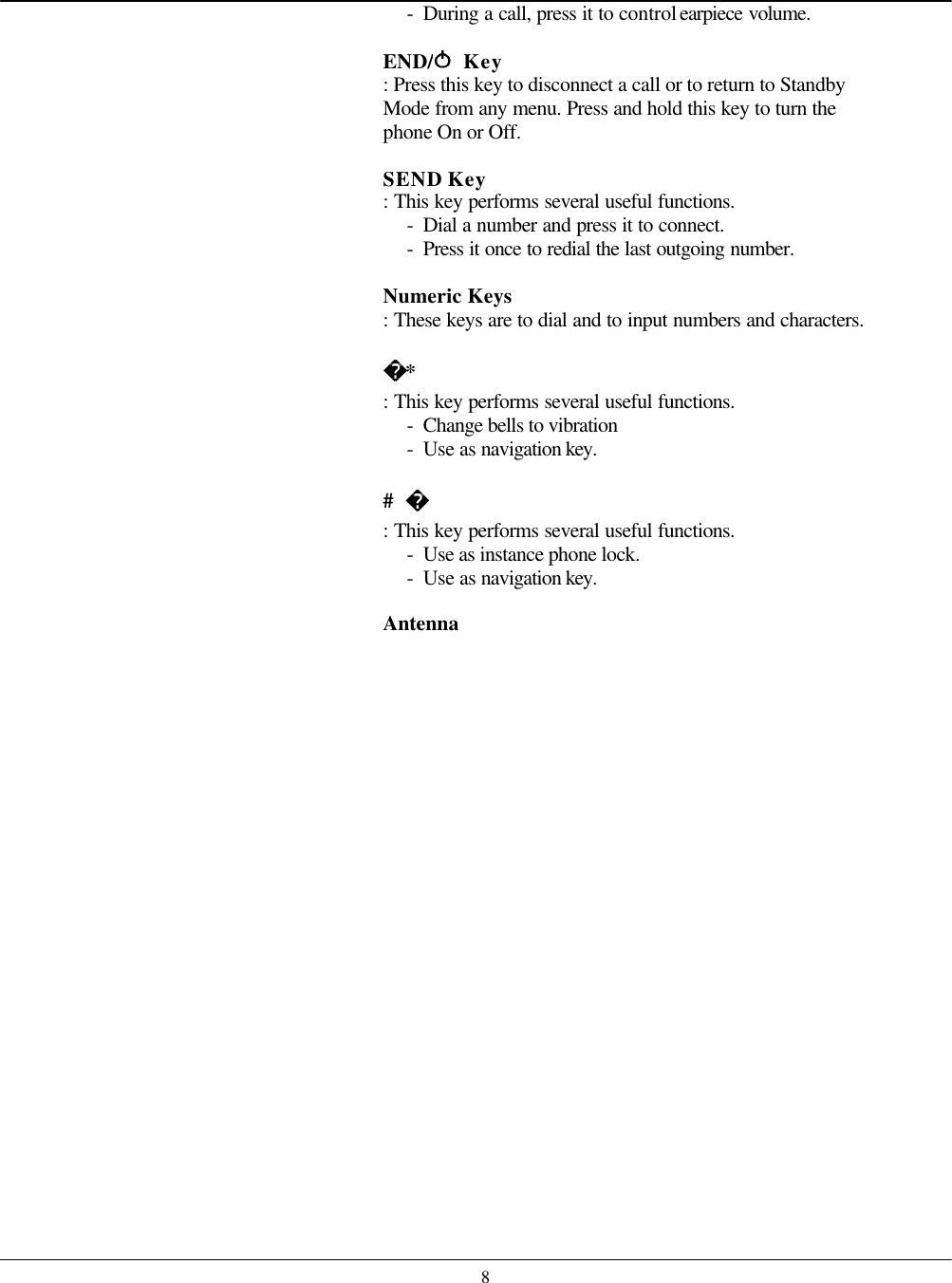   8- During a call, press it to control earpiece volume.  END/  Key   : Press this key to disconnect a call or to return to Standby Mode from any menu. Press and hold this key to turn the phone On or Off.  SEND Key   : This key performs several useful functions. - Dial a number and press it to connect. - Press it once to redial the last outgoing number.   Numeric Keys  : These keys are to dial and to input numbers and characters.  * : This key performs several useful functions. - Change bells to vibration - Use as navigation key.  #   : This key performs several useful functions. - Use as instance phone lock. - Use as navigation key.  Antenna     