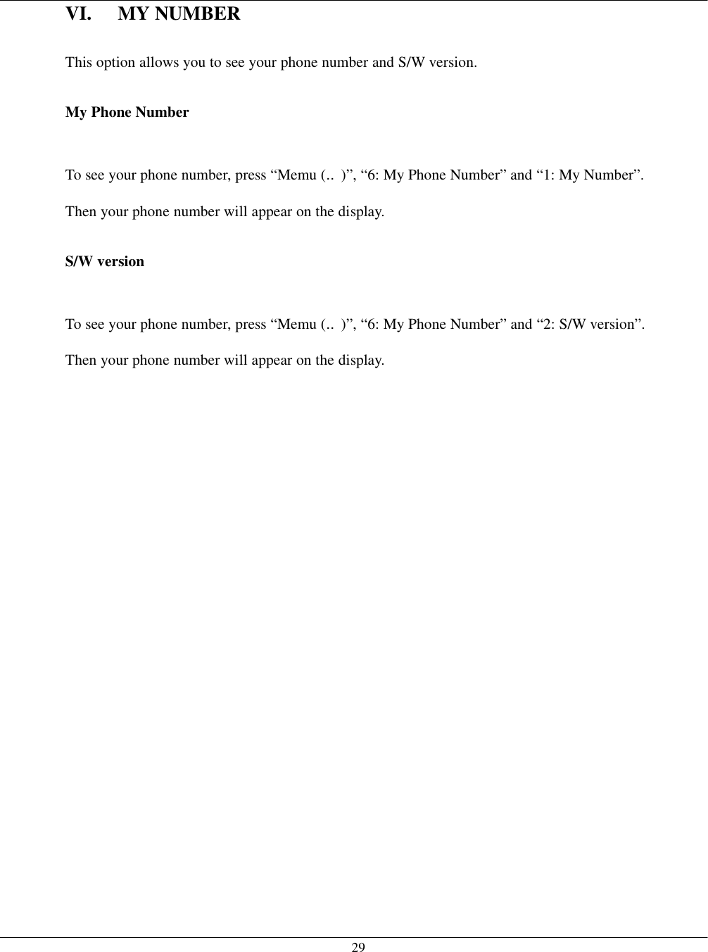   29VI. MY NUMBER  This option allows you to see your phone number and S/W version.  My Phone Number  To see your phone number, press “Memu (‥)”, “6: My Phone Number” and “1: My Number”. Then your phone number will appear on the display.  S/W version  To see your phone number, press “Memu (‥)”, “6: My Phone Number” and “2: S/W version”. Then your phone number will appear on the display. 