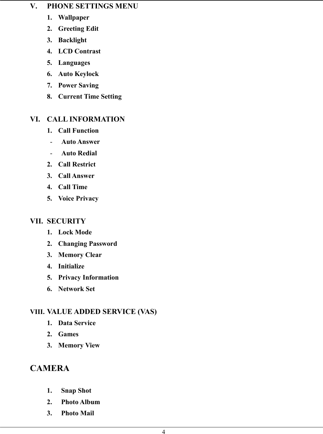   4V.  PHONE SETTINGS MENU 1. Wallpaper 2. Greeting Edit 3. Backlight 4. LCD Contrast 5. Languages 6. Auto Keylock 7. Power Saving 8. Current Time Setting  VI. CALL INFORMATION 1. Call Function -  Auto Answer -  Auto Redial   2. Call Restrict 3. Call Answer 4. Call Time 5. Voice Privacy  VII. SECURITY 1. Lock Mode 2. Changing Password 3. Memory Clear 4. Initialize 5. Privacy Information 6. Network Set  VIII. VALUE ADDED SERVICE (VAS) 1. Data Service 2. Games 3. Memory View  CAMERA  1. Snap Shot 2. Photo Album 3. Photo Mail 