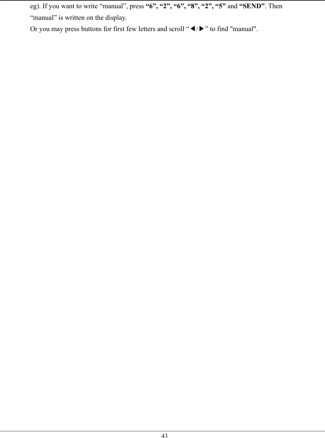   43eg). If you want to write “manual”, press “6”, “2”, “6”, “8”, “2”, “5” and “SEND”. Then “manual” is written on the display. Or you may press buttons for first few letters and scroll “◀/▶” to find &quot;manual&quot;.    