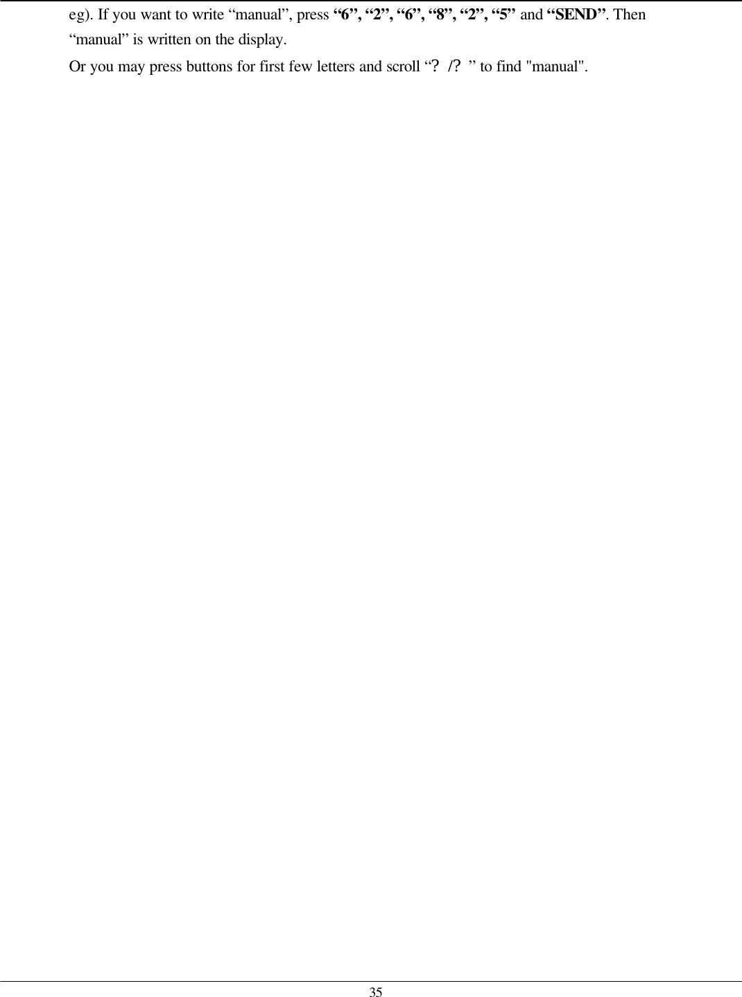  35 eg). If you want to write “manual”, press “6”, “2”, “6”, “8”, “2”, “5” and “SEND”. Then “manual” is written on the display. Or you may press buttons for first few letters and scroll “?/?” to find &quot;manual&quot;.   
