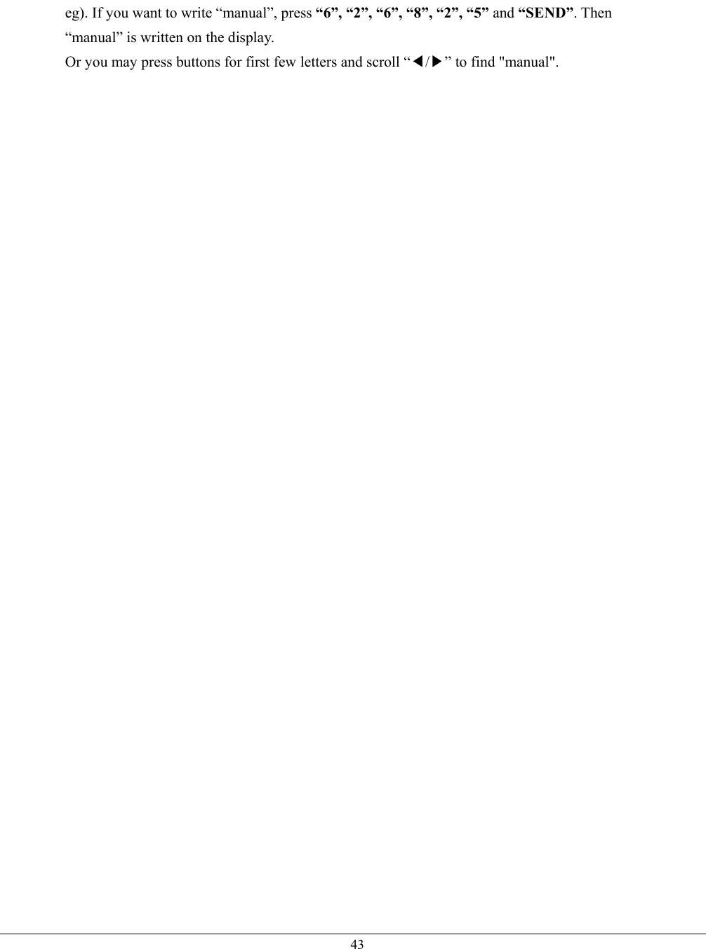   43eg). If you want to write “manual”, press “6”, “2”, “6”, “8”, “2”, “5” and “SEND”. Then “manual” is written on the display. Or you may press buttons for first few letters and scroll “◀/▶” to find &quot;manual&quot;.   