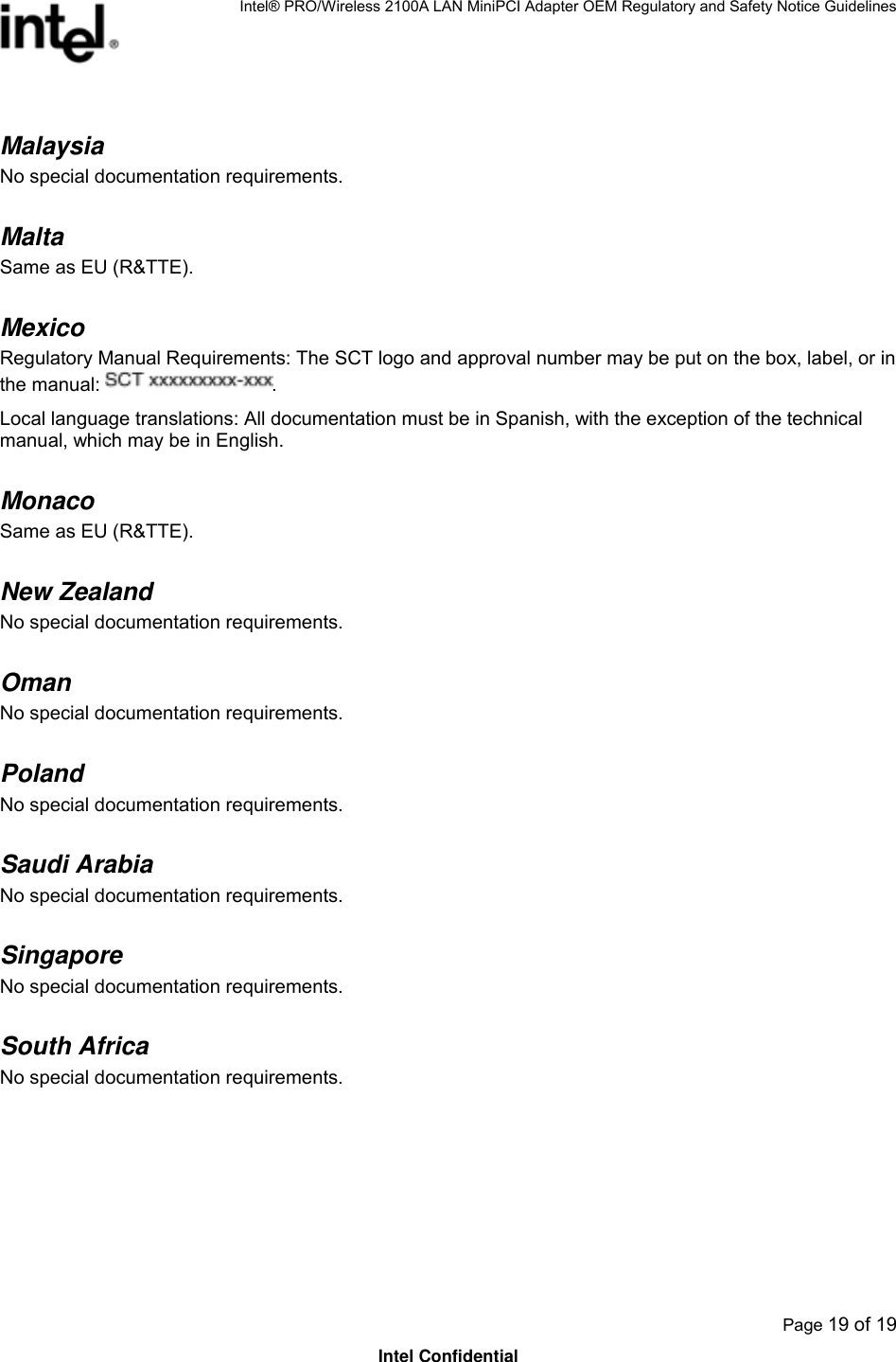 Intel® PRO/Wireless 2100A LAN MiniPCI Adapter OEM Regulatory and Safety Notice Guidelines  Page 19 of 19 Intel Confidential Malaysia  No special documentation requirements. Malta  Same as EU (R&amp;TTE). Mexico Regulatory Manual Requirements: The SCT logo and approval number may be put on the box, label, or in the manual:  . Local language translations: All documentation must be in Spanish, with the exception of the technical manual, which may be in English. Monaco  Same as EU (R&amp;TTE). New Zealand  No special documentation requirements. Oman No special documentation requirements. Poland  No special documentation requirements. Saudi Arabia  No special documentation requirements. Singapore  No special documentation requirements. South Africa No special documentation requirements. 
