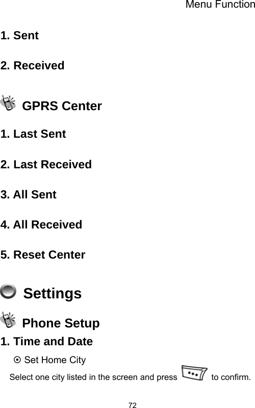 Menu Function  721. Sent  2. Received   GPRS Center  1. Last Sent  2. Last Received  3. All Sent  4. All Received  5. Reset Center   Settings   Phone Setup 1. Time and Date ~ Set Home City Select one city listed in the screen and press   to confirm. 