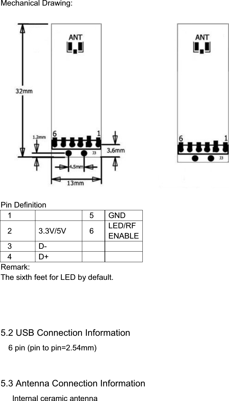 Mechanical Drawing:Pin Definition15GND2 3.3V/5V 6 LED/RFENABLE3 D-4 D+Remark:The sixth feet for LED by default.5.2 USB Connection Information6 pin (pin to pin=2.54mm)5.3 Antenna Connection InformationInternal ceramic antenna