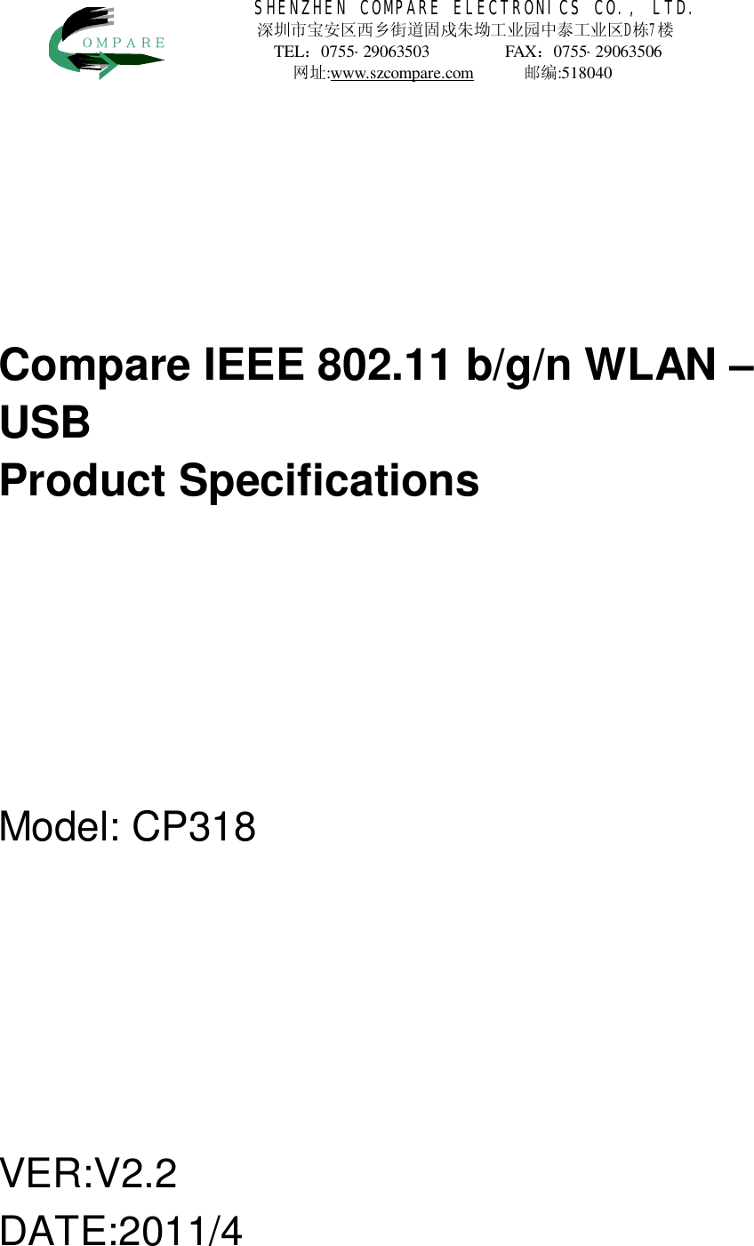 SHENZHEN COMPARE ELECTRONICS CO., LTD. 深圳市宝安区西乡街道固戍朱坳工业园中泰工业区D栋7楼 TEL：0755-29063503           FAX：0755-29063506            网址:www.szcompare.com      邮编:518040    ＯＭＰＡＲＥ     Compare IEEE 802.11 b/g/n WLAN &ndash; USB  Product Specifications      Model: CP318      VER:V2.2 DATE:2011/4    