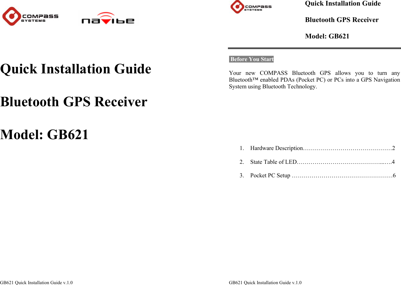 GB621 Quick Installation Guide v.1.0                                 Quick Installation Guide  Bluetooth GPS Receiver  Model: GB621                 GB621 Quick Installation Guide v.1.0    Quick Installation Guide  Bluetooth GPS Receiver  Model: GB621    Before You Start  Your new COMPASS Bluetooth GPS allows you to turn any Bluetooth™ enabled PDAs (Pocket PC) or PCs into a GPS Navigation System using Bluetooth Technology.           1. Hardware Description………………………………………2  2. State Table of LED……………………………………...….4  3. Pocket PC Setup ……………………………………………6           
