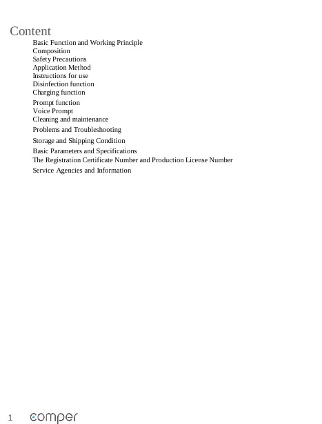 1   Content Basic Function and Working Principle Composition Safety Precautions Application Method Instructions for use Disinfection function Charging function Prompt function  Voice Prompt Cleaning and maintenance Problems and Troubleshooting Storage and Shipping Condition Basic Parameters and Specifications The Registration Certificate Number and Production License Number Service Agencies and Information                      