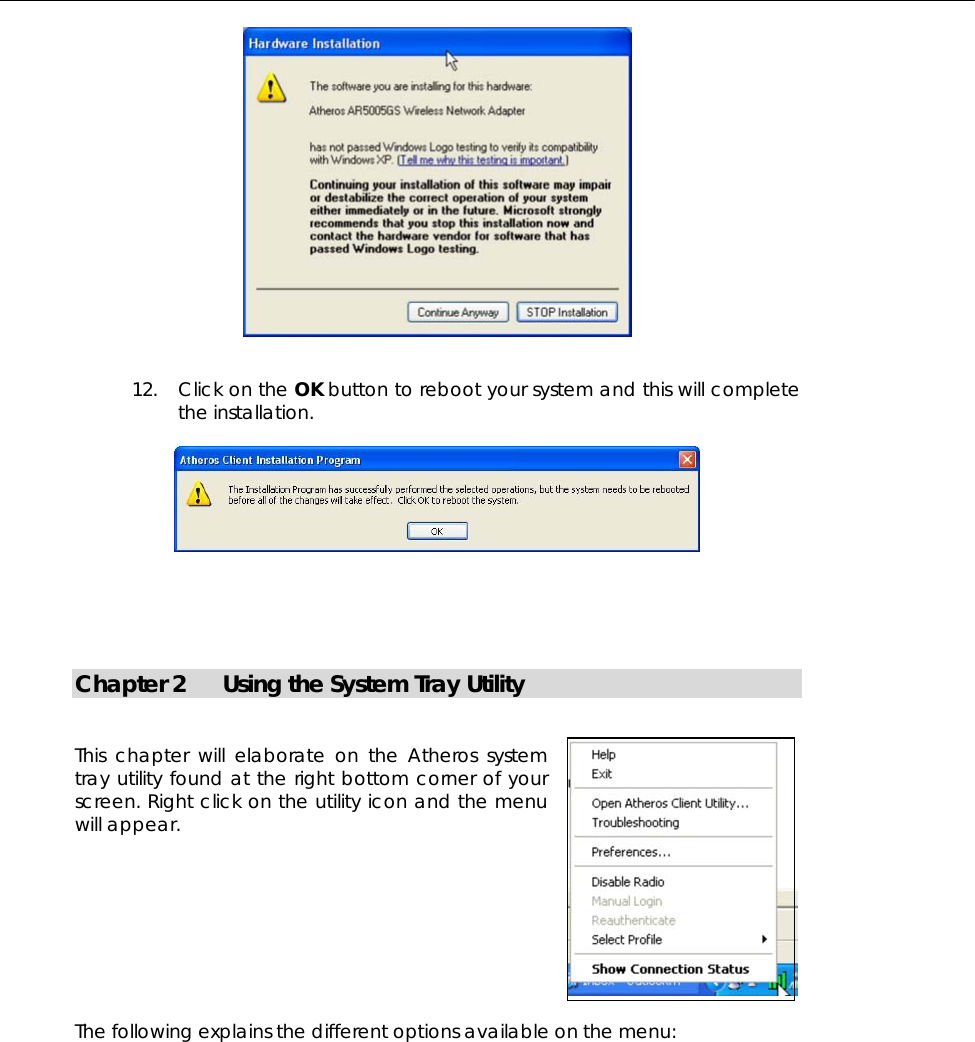     12. Click on the OK button to reboot your system and this will complete the installation.         Chapter 2 Using the System Tray Utility   This chapter will elaborate on the Atheros system tray utility found at the right bottom corner of your screen. Right click on the utility icon and the menu will appear.         The following explains the different options available on the menu:   