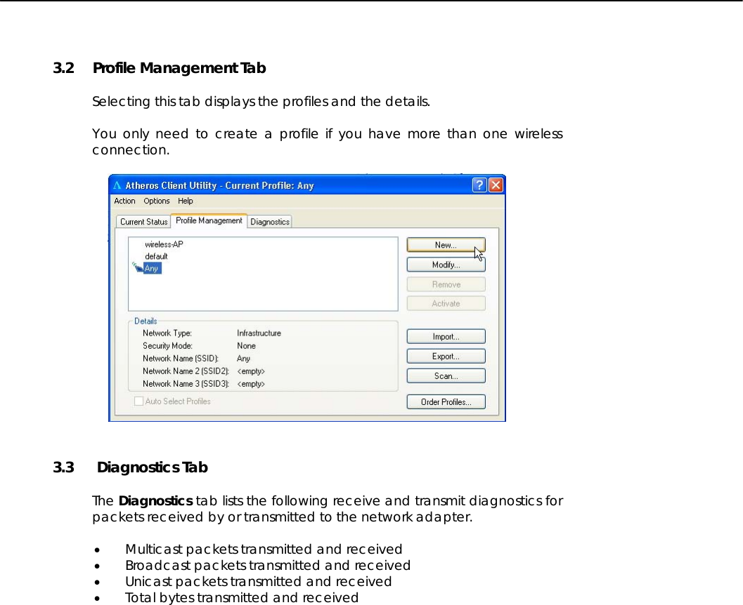   3.2 Profile Management Tab  Selecting this tab displays the profiles and the details.  You only need to create a profile if you have more than one wireless connection.    3.3  Diagnostics Tab  The Diagnostics tab lists the following receive and transmit diagnostics for packets received by or transmitted to the network adapter.  • Multicast packets transmitted and received • Broadcast packets transmitted and received • Unicast packets transmitted and received • Total bytes transmitted and received  