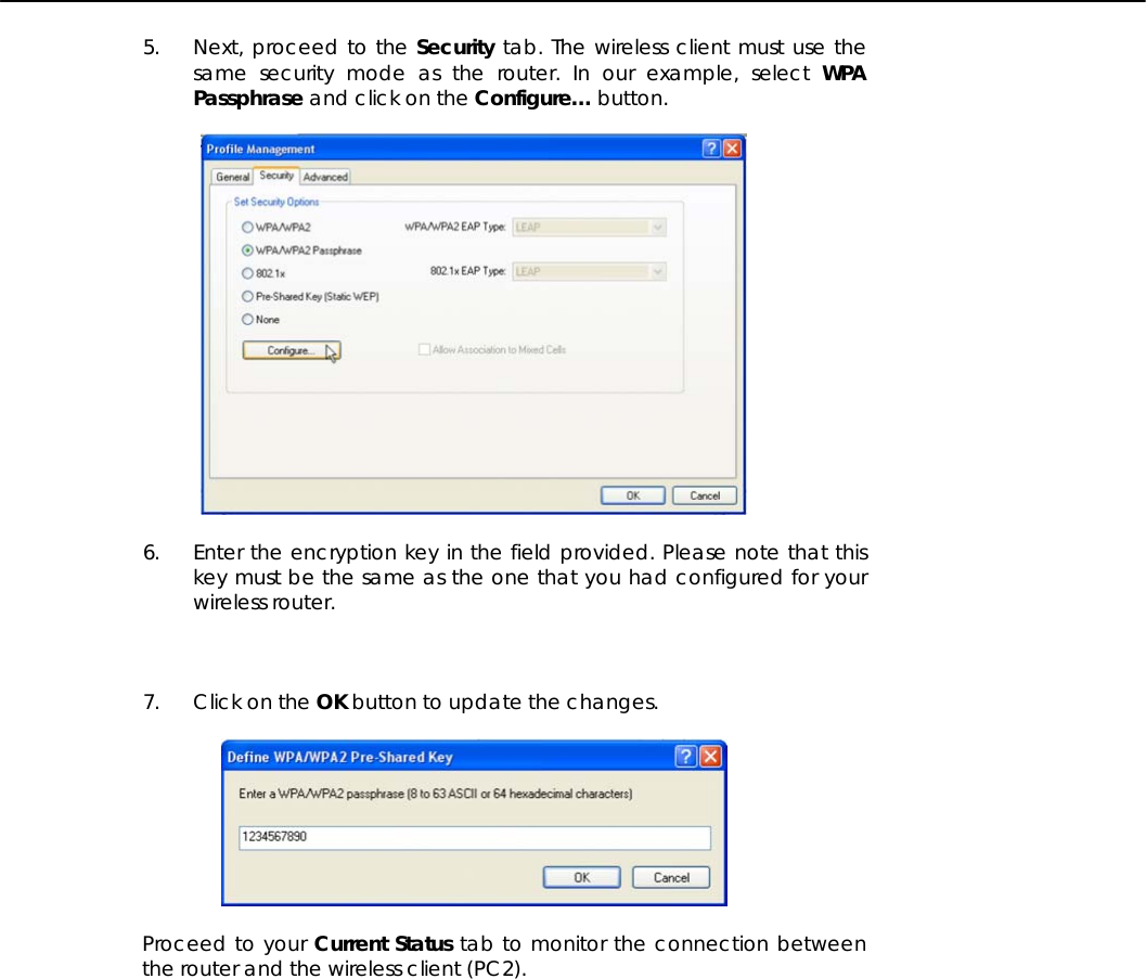   5. Next, proceed to the Security tab. The wireless client must use the same security mode as the router. In our example, select WPA Passphrase and click on the Configure… button.    6. Enter the encryption key in the field provided. Please note that this key must be the same as the one that you had configured for your wireless router.    7. Click on the OK button to update the changes.    Proceed to your Current Status tab to monitor the connection between the router and the wireless client (PC2).  