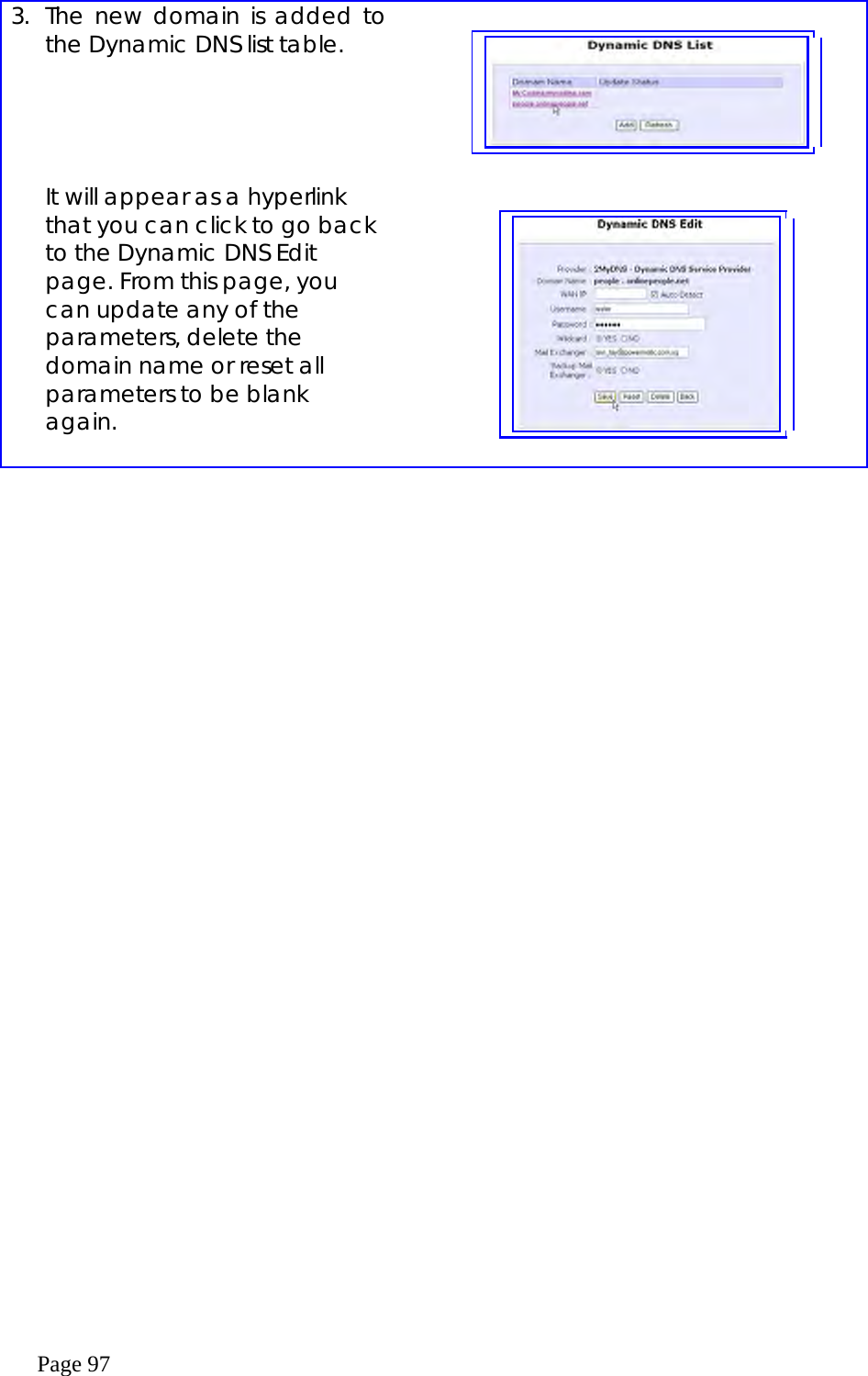  Page 97  3. The new domain is added to the Dynamic DNS list table.        It will appear as a hyperlink that you can click to go back to the Dynamic DNS Edit page. From this page, you can update any of the parameters, delete the domain name or reset all parameters to be blank again.     