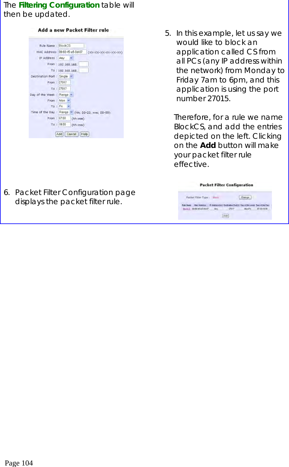  Page 104 The Filtering Configuration table will then be updated.    5.  In this example, let us say we would like to block an application called CS from all PCs (any IP address within the network) from Monday to Friday 7am to 6pm, and this application is using the port number 27015.  Therefore, for a rule we name BlockCS, and add the entries depicted on the left. Clicking on the Add button will make your packet filter rule effective.   6.  Packet Filter Configuration page displays the packet filter rule.   