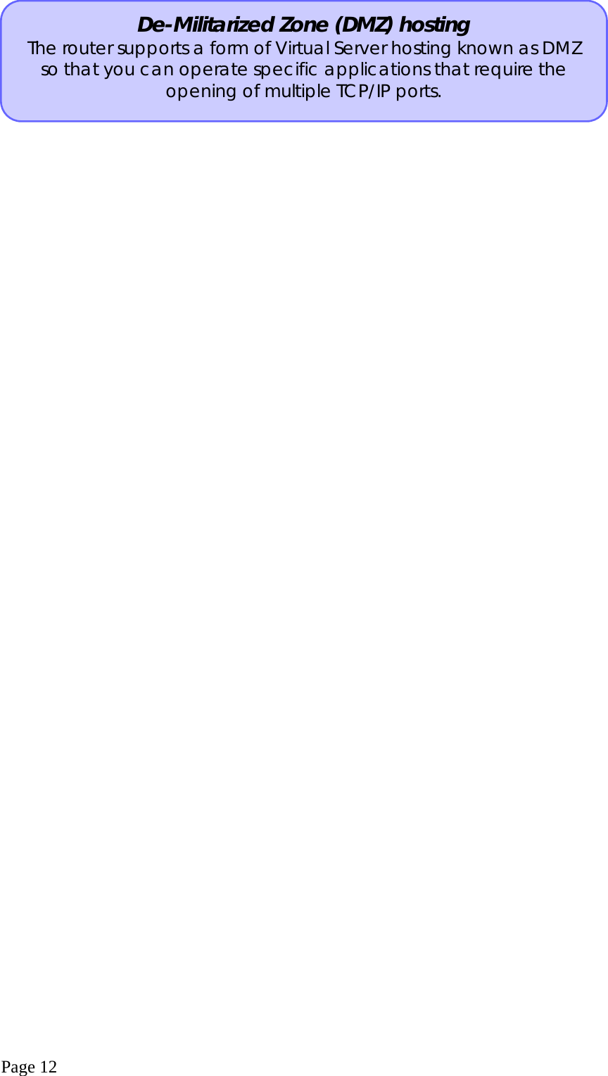  Page 12  De-Militarized Zone (DMZ) hosting The router supports a form of Virtual Server hosting known as DMZ so that you can operate specific applications that require the opening of multiple TCP/IP ports. 