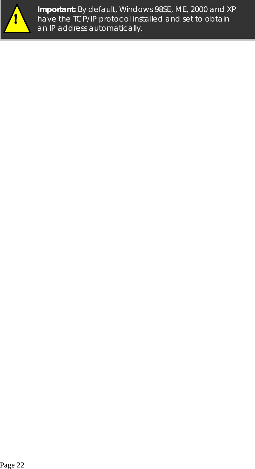  Page 22   Important: By default, Windows 98SE, ME, 2000 and XP have the TCP/IP protocol installed and set to obtain an IP address automatically. ! 