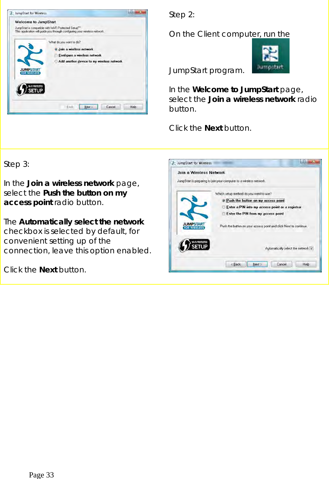  Page 33     Step 2:  On the Client computer, run the JumpStart program.      In the Welcome to JumpStart page, select the Join a wireless network radio button.  Click the Next button.  Step 3:  In the Join a wireless network page, select the Push the button on my access point radio button.  The Automatically select the network checkbox is selected by default, for convenient setting up of the connection, leave this option enabled.  Click the Next button.      