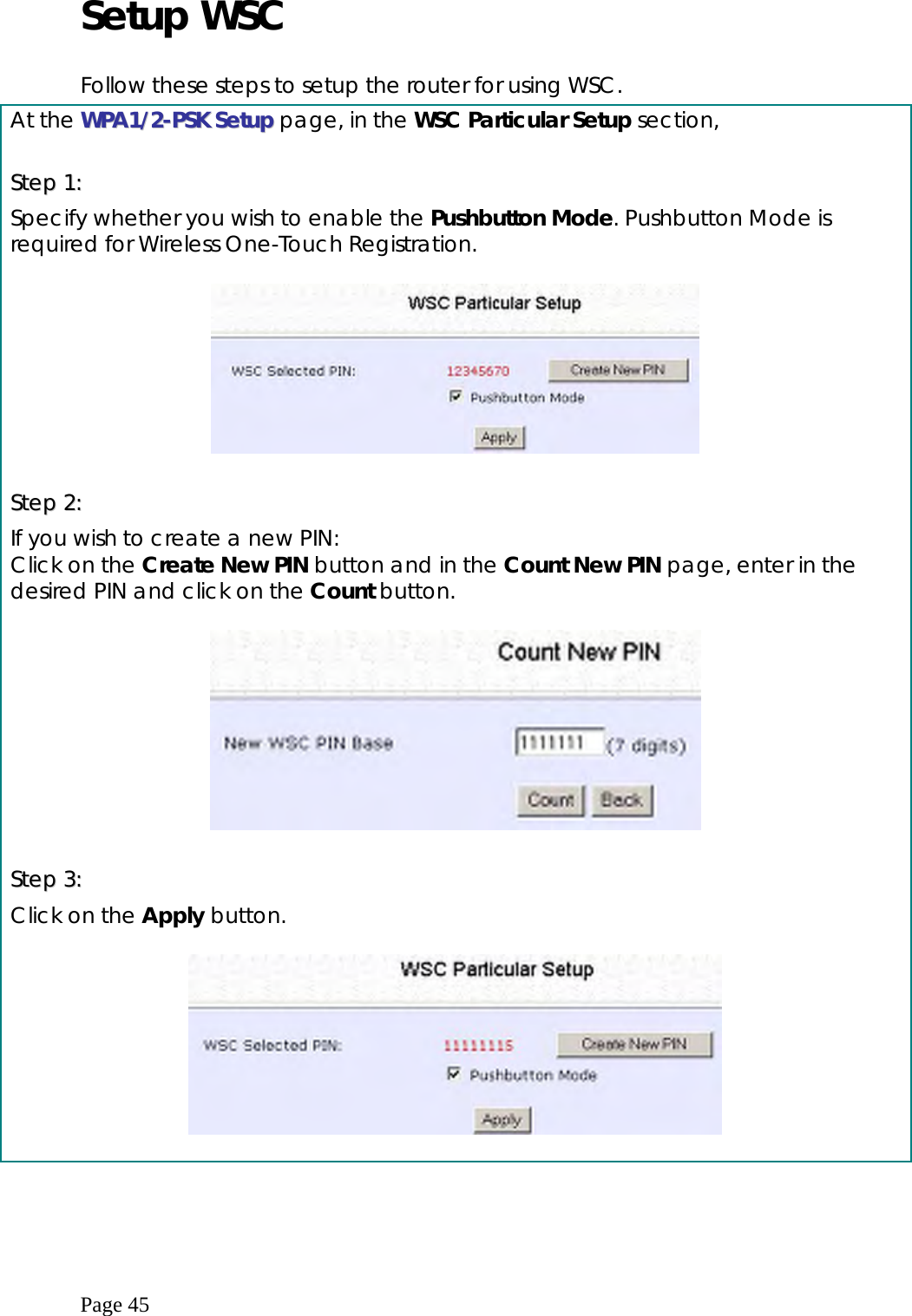  Page 45 Setup WSC  Follow these steps to setup the router for using WSC.   At the WWPPAA11//22--PPSSKK  SSeettuupp page, in the WSC Particular Setup section,  SStteepp  11::  Specify whether you wish to enable the Pushbutton Mode. Pushbutton Mode is required for Wireless One-Touch Registration.      SStteepp  22::    If you wish to create a new PIN: Click on the Create New PIN button and in the Count New PIN page, enter in the desired PIN and click on the Count button.    SStteepp  33::  Click on the Apply button.      