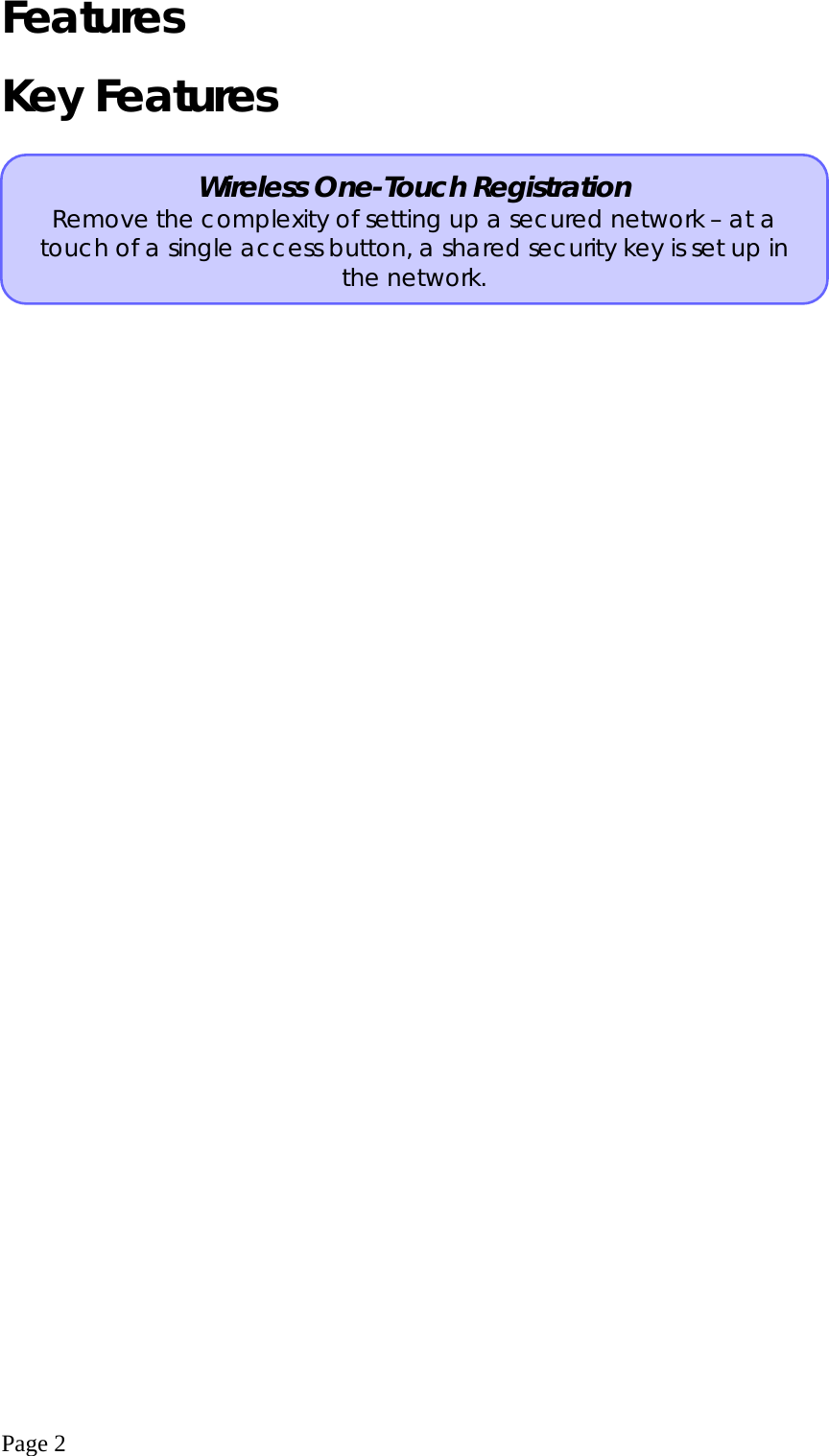  Page 2 Features  Key Features   Wireless One-Touch Registration Remove the complexity of setting up a secured network – at a touch of a single access button, a shared security key is set up in the network. 