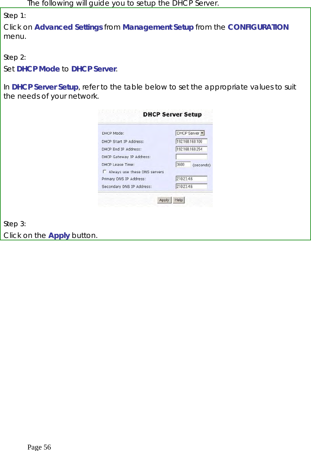  Page 56 The following will guide you to setup the DHCP Server. SStteepp  11::    Click on AAddvvaanncceedd  SSeettttiinnggss from MMaannaaggeemmeenntt SSeettuupp from the CCOONNFFIIGGUURRAATTIIOONN menu.  SStteepp  22::    Set DDHHCCPP  MMooddee to DDHHCCPP  SSeerrvveerr.  In DDHHCCPP  SSeerrvveerr  SSeettuupp, refer to the table below to set the appropriate values to suit the needs of your network.     SStteepp  33::  Click on the AAppppllyy  button. 