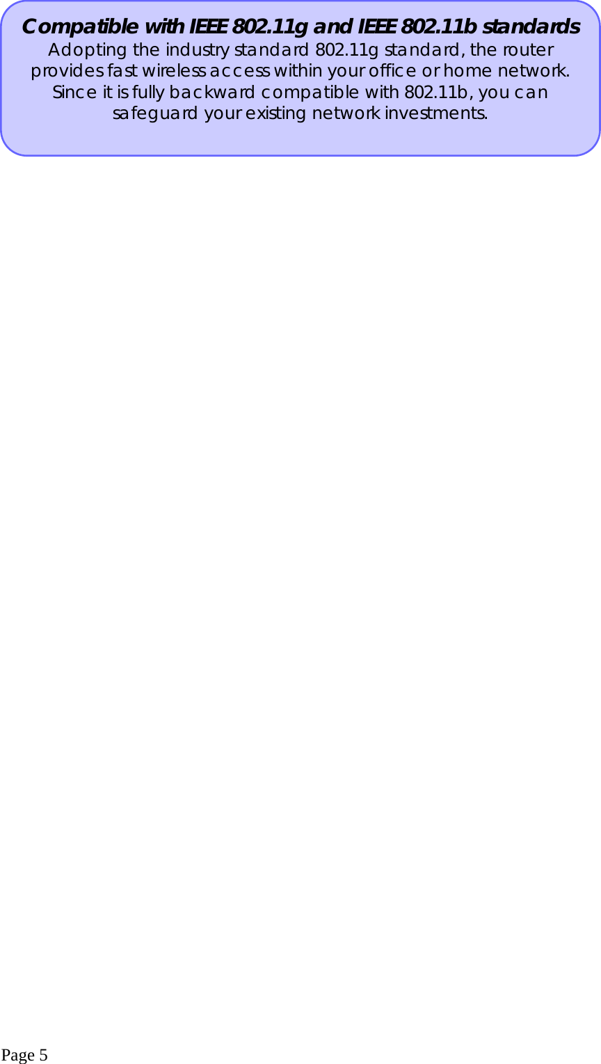  Page 5  Compatible with IEEE 802.11g and IEEE 802.11b standards Adopting the industry standard 802.11g standard, the router provides fast wireless access within your office or home network. Since it is fully backward compatible with 802.11b, you can safeguard your existing network investments. 