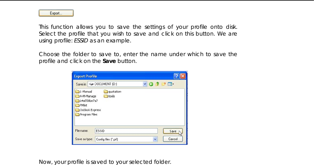     This function allows you to save the settings of your profile onto disk. Select the profile that you wish to save and click on this button. We are using profile: ESSID as an example.  Choose the folder to save to, enter the name under which to save the profile and click on the Save button.     Now, your profile is saved to your selected folder.  