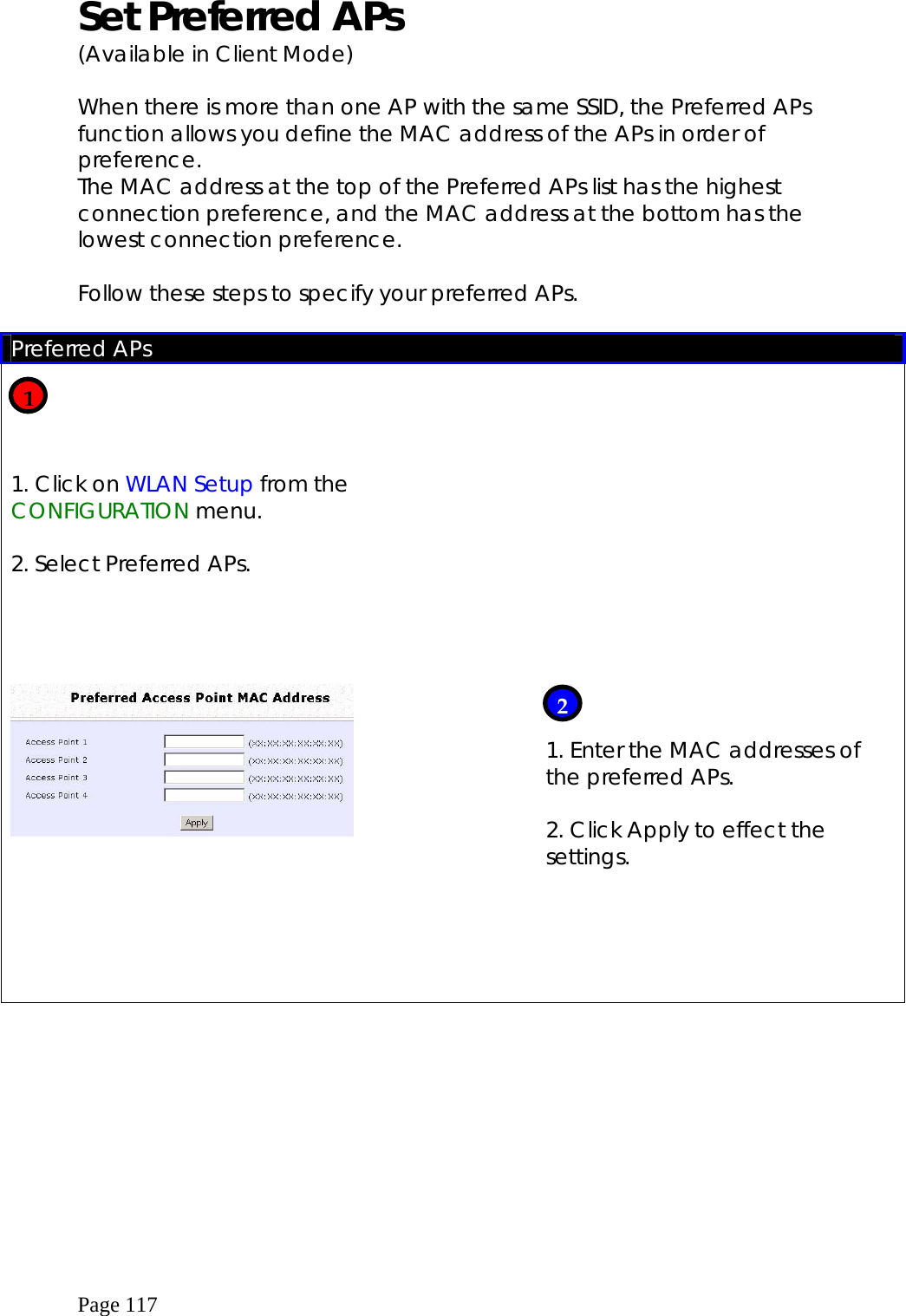  Page 117 Set Preferred APs  (Available in Client Mode)  When there is more than one AP with the same SSID, the Preferred APs function allows you define the MAC address of the APs in order of preference. The MAC address at the top of the Preferred APs list has the highest connection preference, and the MAC address at the bottom has the lowest connection preference.  Follow these steps to specify your preferred APs.  Preferred APs     1. Click on WLAN Setup from the CONFIGURATION menu.  2. Select Preferred APs.                  1. Enter the MAC addresses of the preferred APs.  2. Click Apply to effect the settings.          1 2 