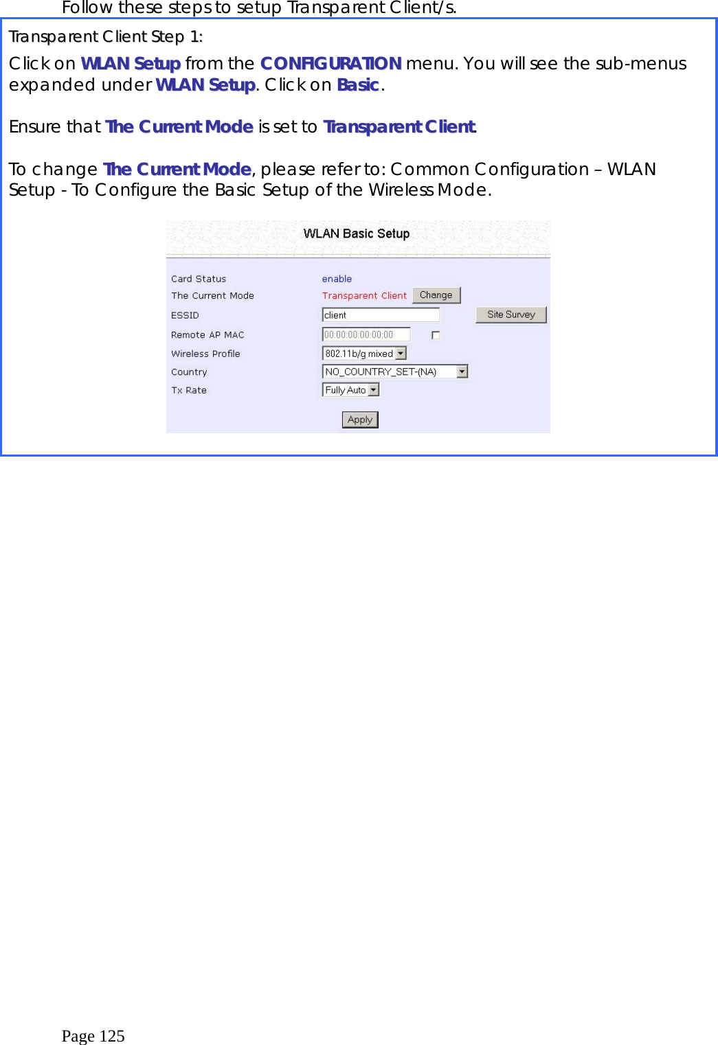  Page 125 Follow these steps to setup Transparent Client/s. TTrraannssppaarreenntt  CClliieenntt  SStteepp  11::  Click on WWLLAANN  SSeettuupp from the CCOONNFFIIGGUURRAATTIIOONN menu. You will see the sub-menus expanded under WWLLAANN  SSeettuupp. Click on BBaassiicc.  Ensure that TThhee  CCuurrrreenntt  MMooddee  is set to TTrraannssppaarreenntt  CClliieenntt.  To change TThhee  CCuurrrreenntt  MMooddee, please refer to: Common Configuration – WLAN Setup - To Configure the Basic Setup of the Wireless Mode.    