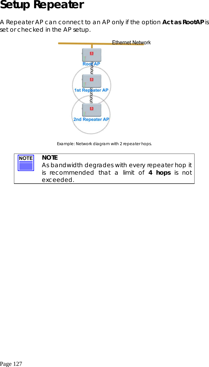  Page 127 Setup Repeater  A Repeater AP can connect to an AP only if the option Act as RootAP is set or checked in the AP setup.    Example: Network diagram with 2 repeater hops.   NOTE As bandwidth degrades with every repeater hop it is recommended that a limit of 4 hops is not exceeded.   