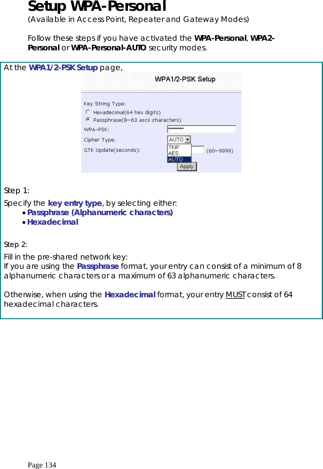  Page 134 Setup WPA-Personal    (Available in Access Point, Repeater and Gateway Modes)  Follow these steps if you have activated the WPA-Personal, WPA2-Personal or WPA-Personal-AUTO security modes.  At the WWPPAA11//22--PPSSKK  SSeettuupp page,   SStteepp  11::  Specify the kkeeyy  eennttrryy  ttyyppee, by selecting either: ••  PPaasssspphhrraassee  ((AAllpphhaannuummeerriicc  cchhaarraacctteerrss))  ••  HHeexxaaddeecciimmaall   SStteepp  22::    Fill in the pre-shared network key: If you are using the PPaasssspphhrraassee format, your entry can consist of a minimum of 8 alphanumeric characters or a maximum of 63 alphanumeric characters.  Otherwise, when using the HHeexxaaddeecciimmaall format, your entry MUST consist of 64 hexadecimal characters.  