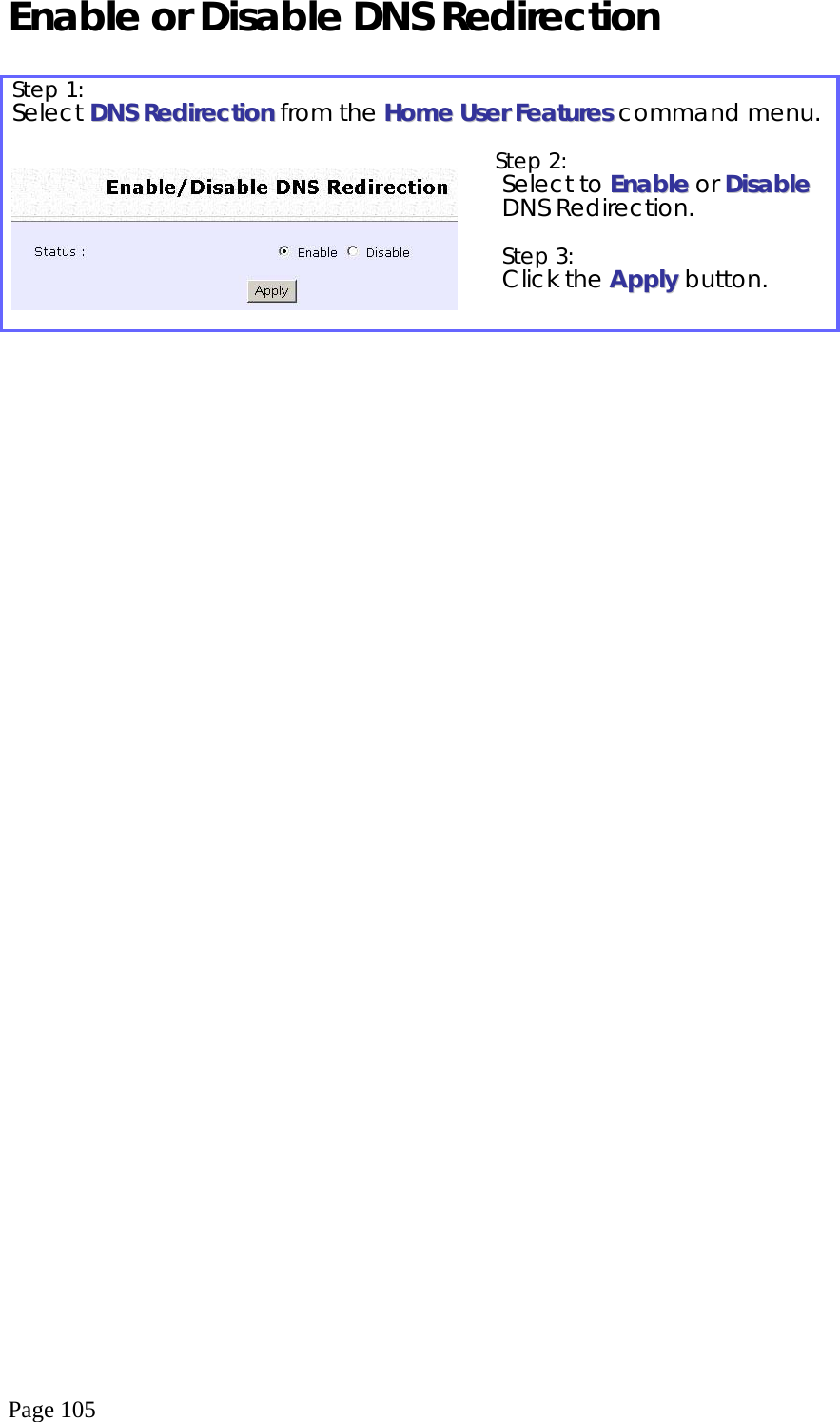  Page 105 Enable or Disable DNS Redirection  Step 1:   Select DDNNSS  RReeddiirreeccttiioonn from the HHoommee  UUsseerr  FFeeaattuurreess  command menu.     Step 2:   Select to EEnnaabbllee or DDiissaabbllee DNS Redirection.  Step 3:   Click the AAppppllyy button.   