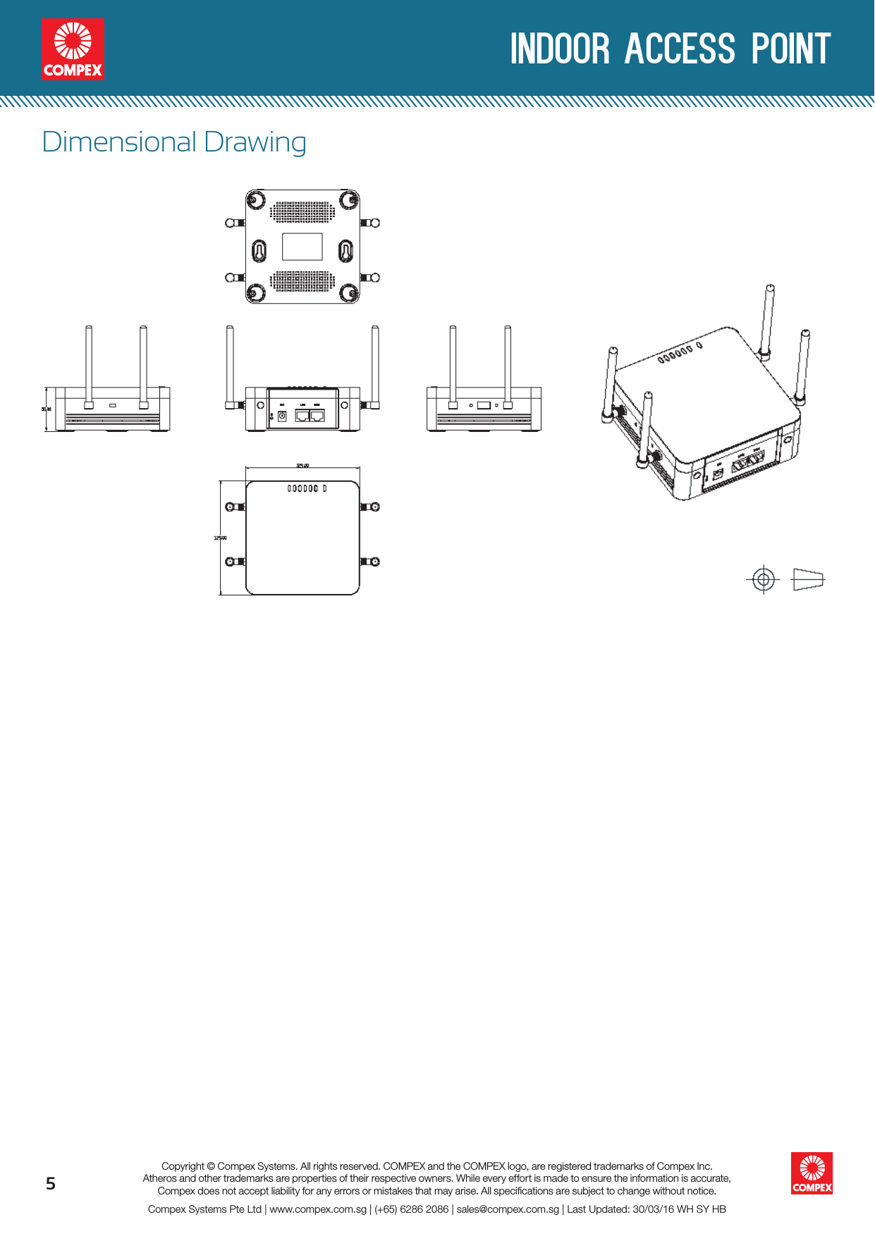  indoor access point5Compex Systems Pte Ltd | www.compex.com.sg | (+65) 6286 2086 | sales@compex.com.sg | Last Updated: 30/03/16 WH SY HBCopyright © Compex Systems. All rights reserved. COMPEX and the COMPEX logo, are registered trademarks of Compex Inc.Atheros and other trademarks are properties of their respective owners. While every effort is made to ensure the information is accurate, Compex does not accept liability for any errors or mistakes that may arise. All speciﬁcations are subject to change without notice.Dimensional Drawing 