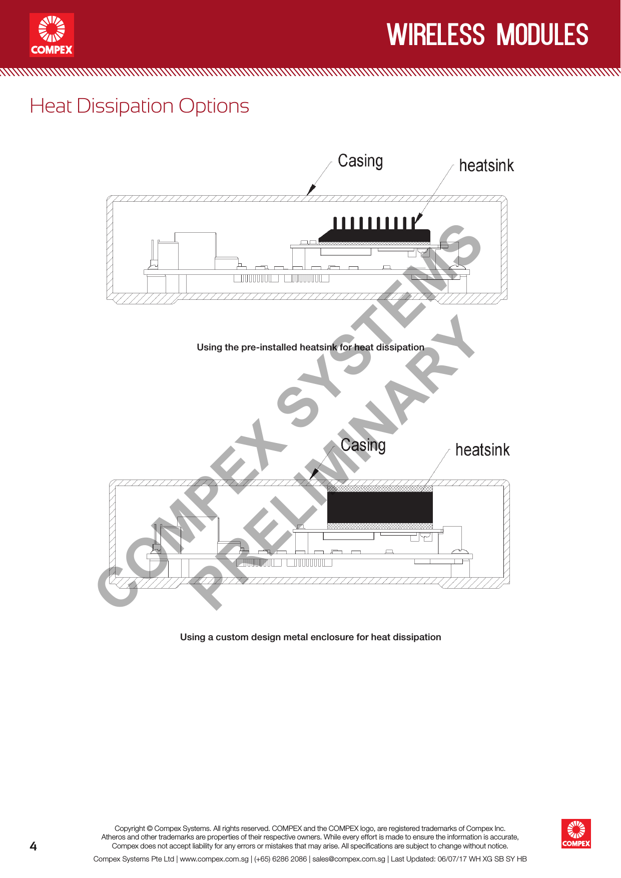 4wireless modulesCompex Systems Pte Ltd | www.compex.com.sg | (+65) 6286 2086 | sales@compex.com.sg | Last Updated: 06/07/17 WH XG SB SY HBCopyright © Compex Systems. All rights reserved. COMPEX and the COMPEX logo, are registered trademarks of Compex Inc.Atheros and other trademarks are properties of their respective owners. While every effort is made to ensure the information is accurate, Compex does not accept liability for any errors or mistakes that may arise. All speciﬁcations are subject to change without notice.Heat Dissipation OptionsUsing the pre-installed heatsink for heat dissipationUsing a custom design metal enclosure for heat dissipationCOMPEX SYSTEMS PRELIMINARY