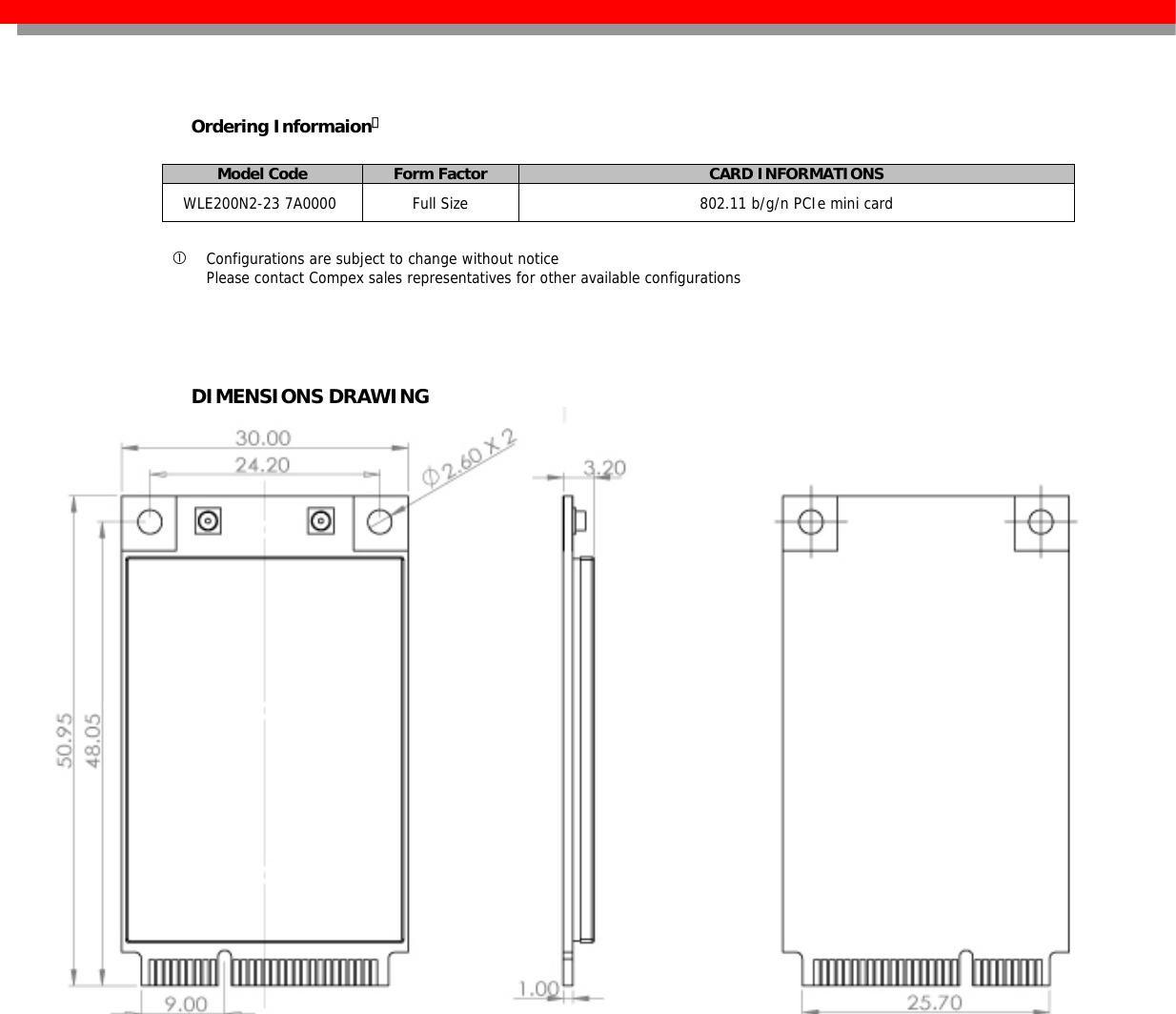   Ordering Informaion①  Model Code  Form Factor  CARD INFORMATIONS WLE200N2-23 7A0000   Full Size  802.11 b/g/n PCIe mini card   Configurations are subject to change without notice Please contact Compex sales representatives for other available configurations     DIMENSIONS DRAWING 