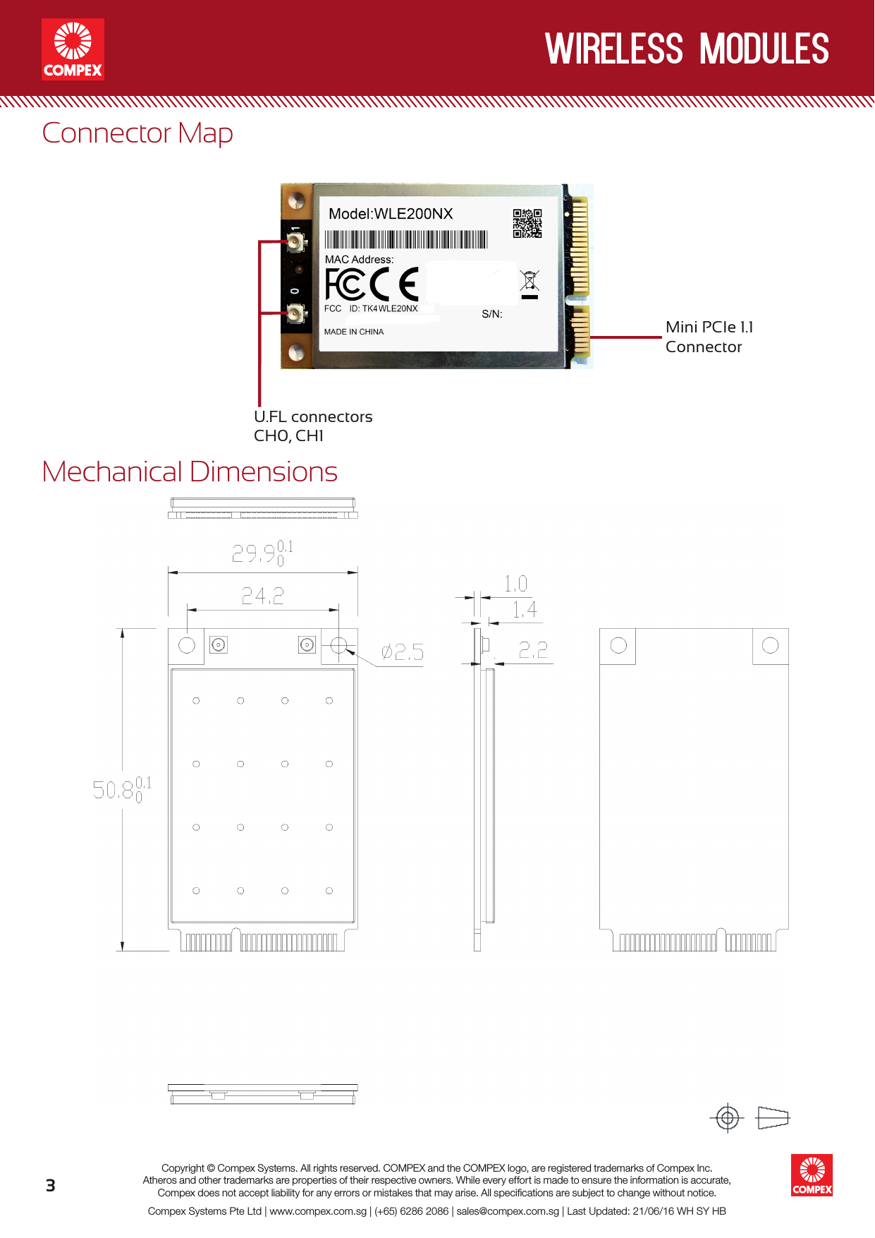 wireless modules3Compex Systems Pte Ltd | www.compex.com.sg | (+65) 6286 2086 | sales@compex.com.sg | Last Updated: 21/06/16 WH SY HBCopyright © Compex Systems. All rights reserved. COMPEX and the COMPEX logo, are registered trademarks of Compex Inc.Atheros and other trademarks are properties of their respective owners. While every effort is made to ensure the information is accurate, Compex does not accept liability for any errors or mistakes that may arise. All speciﬁcations are subject to change without notice.Mechanical DimensionsConnector MapU.FL connectorsCH0, CH1Mini PCIe 1.1Connector