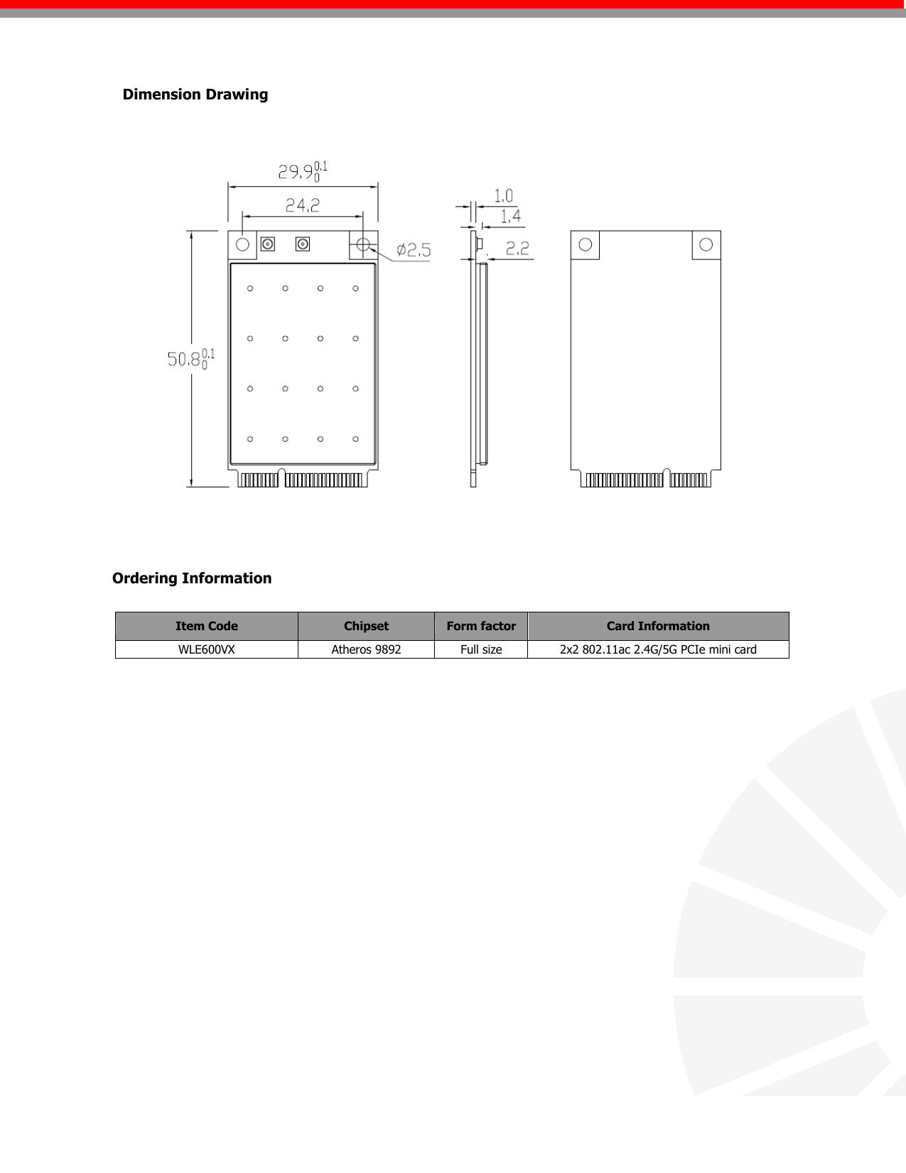                                                         Ordering Information Dimension Drawing Item Code Chipset Form factor Card Information WLE600VX  Atheros 9892 Full size 2x2 802.11ac 2.4G/5G PCIe mini card   