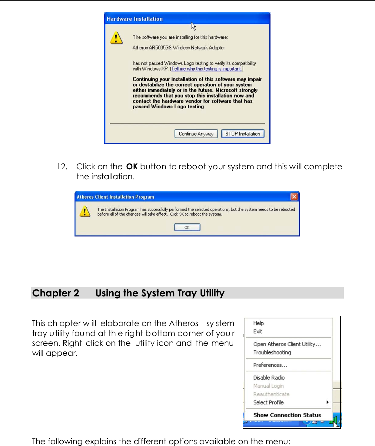     12.  Click on the OK button to reboot your system and this w ill complete the installation.         Chapter 2  Using the System Tray Utility   This ch apter w ill elaborate on the Atheros  sy stem tray utility found at th e right b ottom corner of you r screen. Right click on the  utility icon and  the menu will appear.         The following explains the different options available on the menu:   