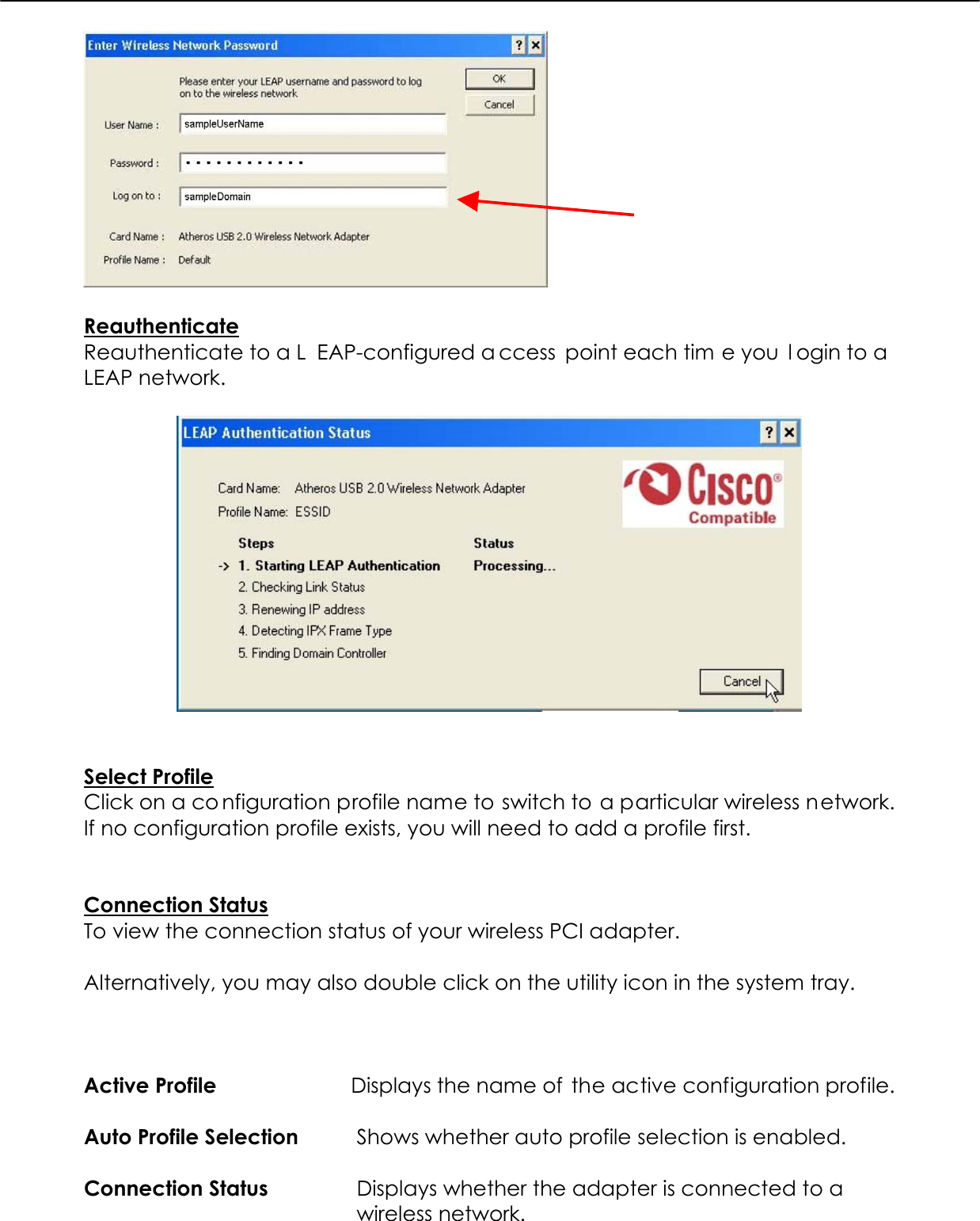    Reauthenticate Reauthenticate to a L EAP-configured a ccess point each tim e you  l ogin to a LEAP network.     Select Profile Click on a co nfiguration profile name to switch to a particular wireless network. If no configuration profile exists, you will need to add a profile first.    Connection Status To view the connection status of your wireless PCI adapter.  Alternatively, you may also double click on the utility icon in the system tray.    Active Profile  Displays the name of  the active configuration profile.  Auto Profile Selection  Shows whether auto profile selection is enabled.  Connection Status  Displays whether the adapter is connected to a wireless network. 