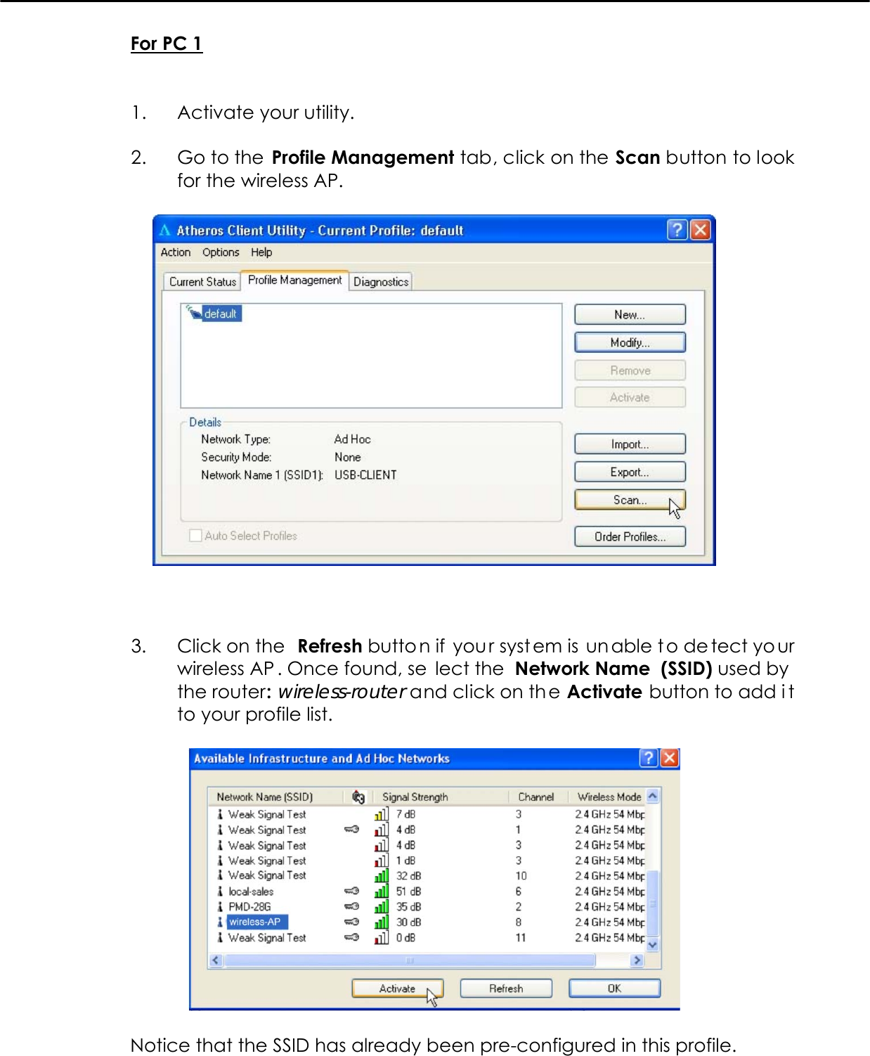   For PC 1   1.  Activate your utility.  2.  Go to the Profile Management tab, click on the Scan button to look for the wireless AP.      3.  Click on the  Refresh butto n if  you r syst em is un able t o de tect yo ur wireless AP . Once found, se lect the  Network Name  (SSID) used by  the router: wireless-router and click on th e Activate button to add i t to your profile list.    Notice that the SSID has already been pre-configured in this profile. 