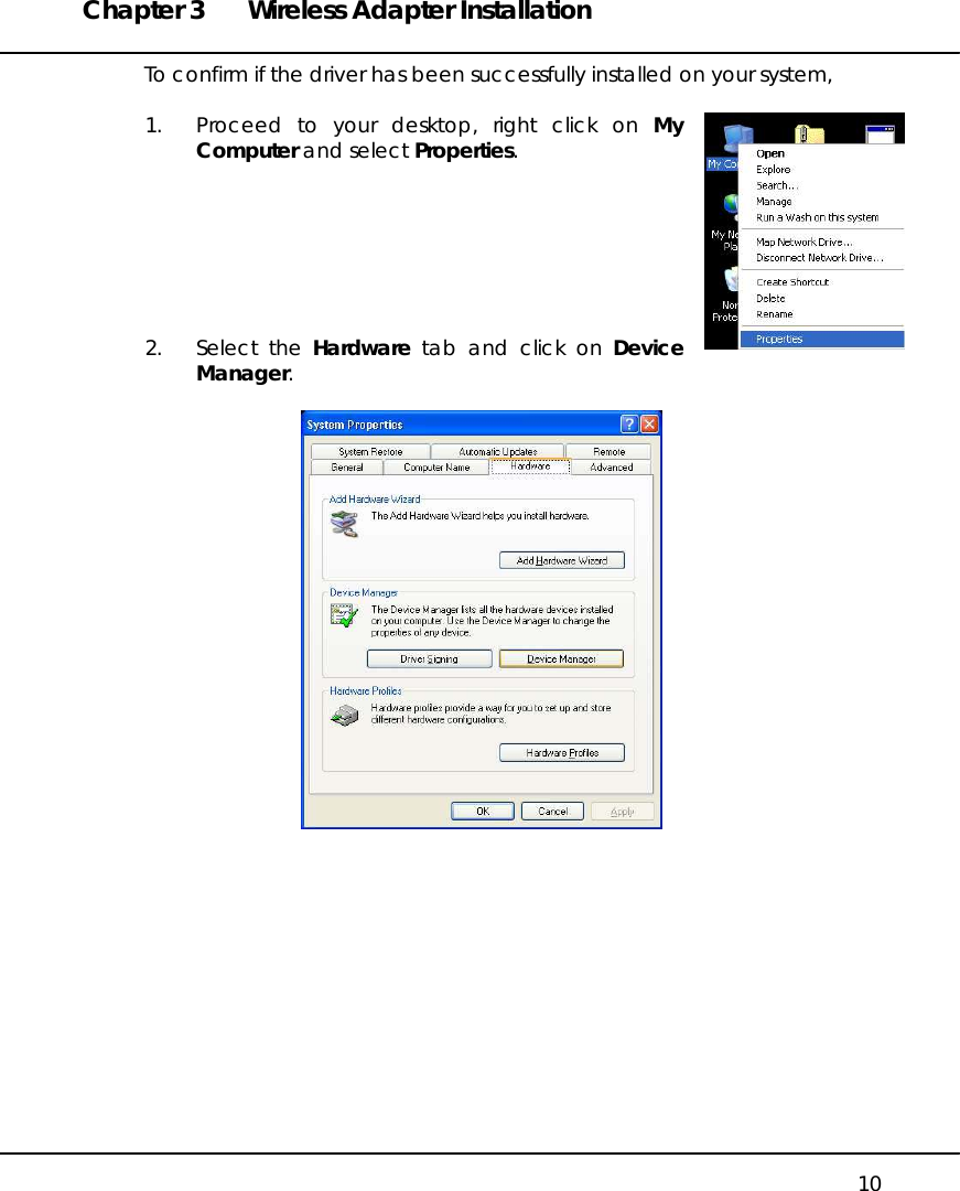 Chapter 3  Wireless Adapter Installation   10 To confirm if the driver has been successfully installed on your system,  1.  Proceed to your desktop, right click on My Computer and select Properties.        2. Select the Hardware tab and click on Device Manager.              