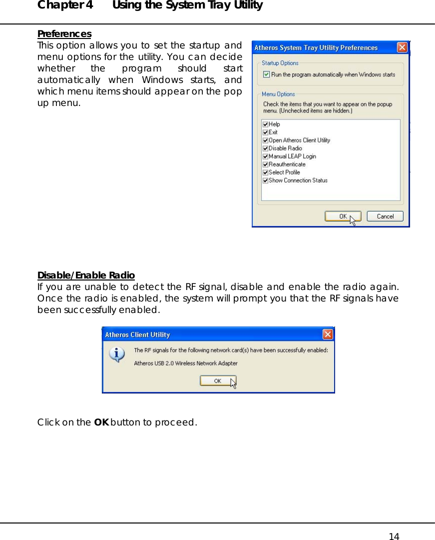 Chapter 4  Using the System Tray Utility   14 Preferences This option allows you to set the startup and menu options for the utility. You can decide whether the program should start automatically when Windows starts, and which menu items should appear on the pop up menu.               Disable/Enable Radio If you are unable to detect the RF signal, disable and enable the radio again. Once the radio is enabled, the system will prompt you that the RF signals have been successfully enabled.     Click on the OK button to proceed.        