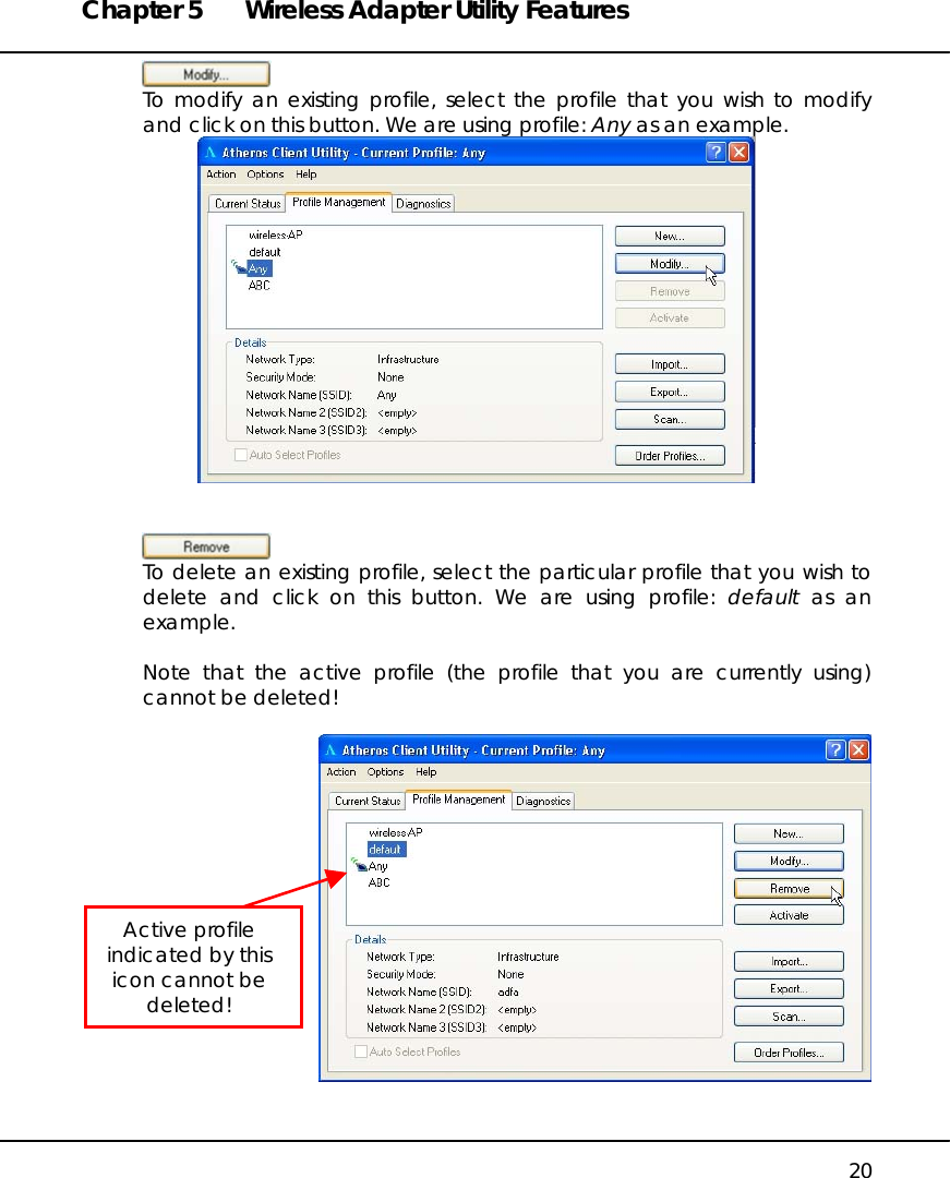 Chapter 5  Wireless Adapter Utility Features   20  To modify an existing profile, select the profile that you wish to modify and click on this button. We are using profile: Any as an example.     To delete an existing profile, select the particular profile that you wish to delete and click on this button. We are using profile: default as an example.  Note that the active profile (the profile that you are currently using) cannot be deleted!    Active profile indicated by this icon cannot be deleted! 