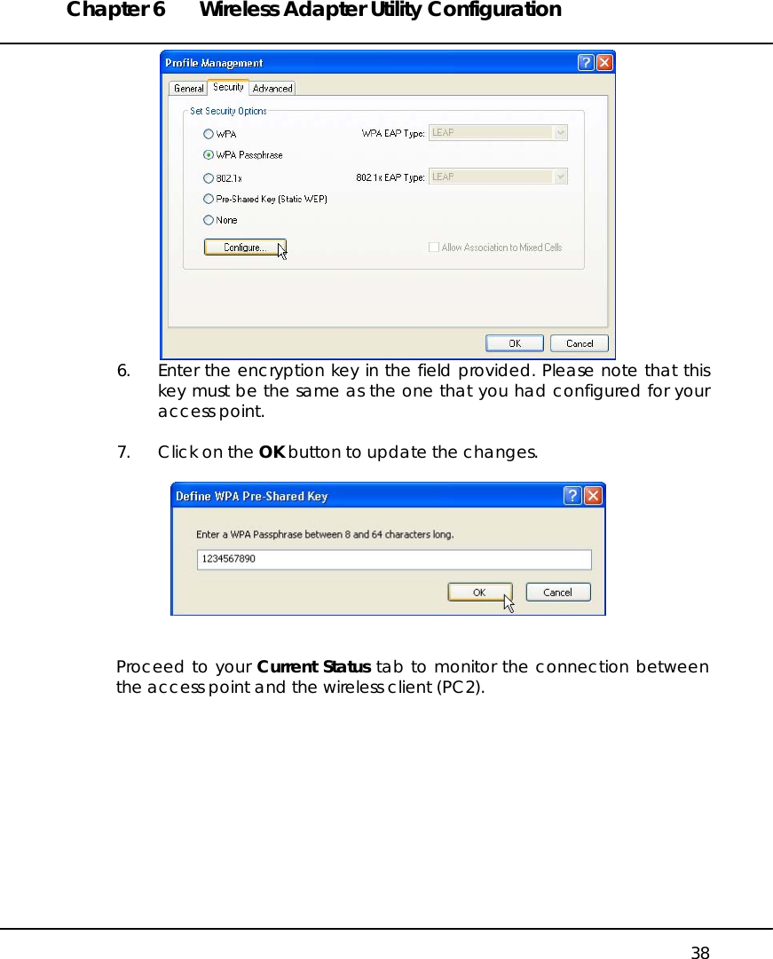 Chapter 6  Wireless Adapter Utility Configuration   38  6.  Enter the encryption key in the field provided. Please note that this key must be the same as the one that you had configured for your access point.  7.  Click on the OK button to update the changes.     Proceed to your Current Status tab to monitor the connection between the access point and the wireless client (PC2).  