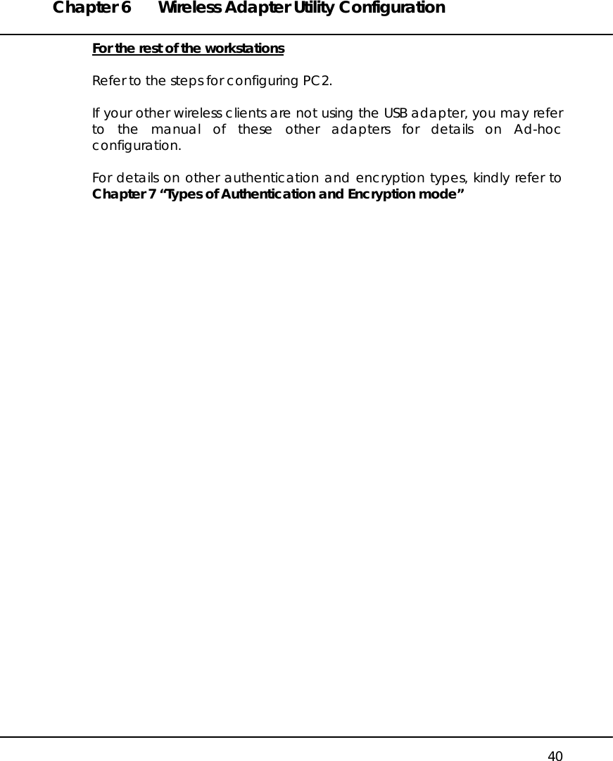 Chapter 6  Wireless Adapter Utility Configuration   40 For the rest of the workstations  Refer to the steps for configuring PC2.  If your other wireless clients are not using the USB adapter, you may refer to the manual of these other adapters for details on Ad-hoc configuration.  For details on other authentication and encryption types, kindly refer to Chapter 7 “Types of Authentication and Encryption mode”      