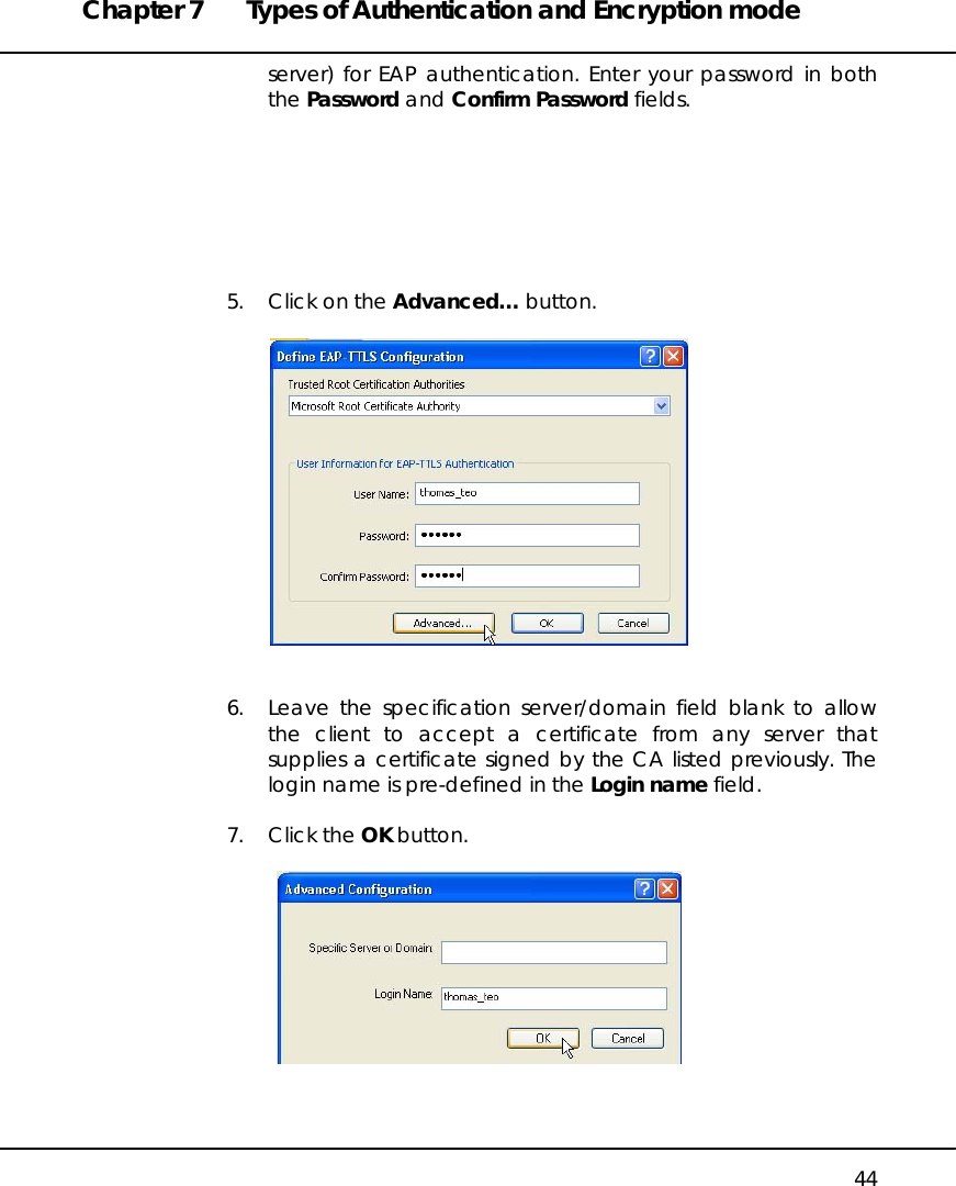 Chapter 7  Types of Authentication and Encryption mode   44 server) for EAP authentication. Enter your password in both the Password and Confirm Password fields.        5.  Click on the Advanced… button.     6.  Leave the specification server/domain field blank to allow the client to accept a certificate from any server that supplies a certificate signed by the CA listed previously. The login name is pre-defined in the Login name field.  7. Click the OK button.      