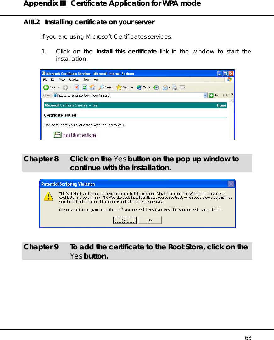 Appendix III  Certificate Application for WPA mode   63 AIII.2   Installing certificate on your server  If you are using Microsoft Certificates services,   1.  Click on the Install this certificate link in the window to start the installation.      Chapter 8  Click on the Yes button on the pop up window to continue with the installation.     Chapter 9  To add the certificate to the Root Store, click on the Yes button.  